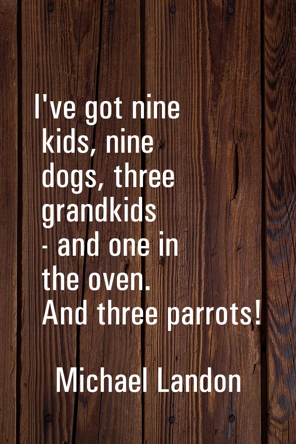 I've got nine kids, nine dogs, three grandkids - and one in the oven. And three parrots!