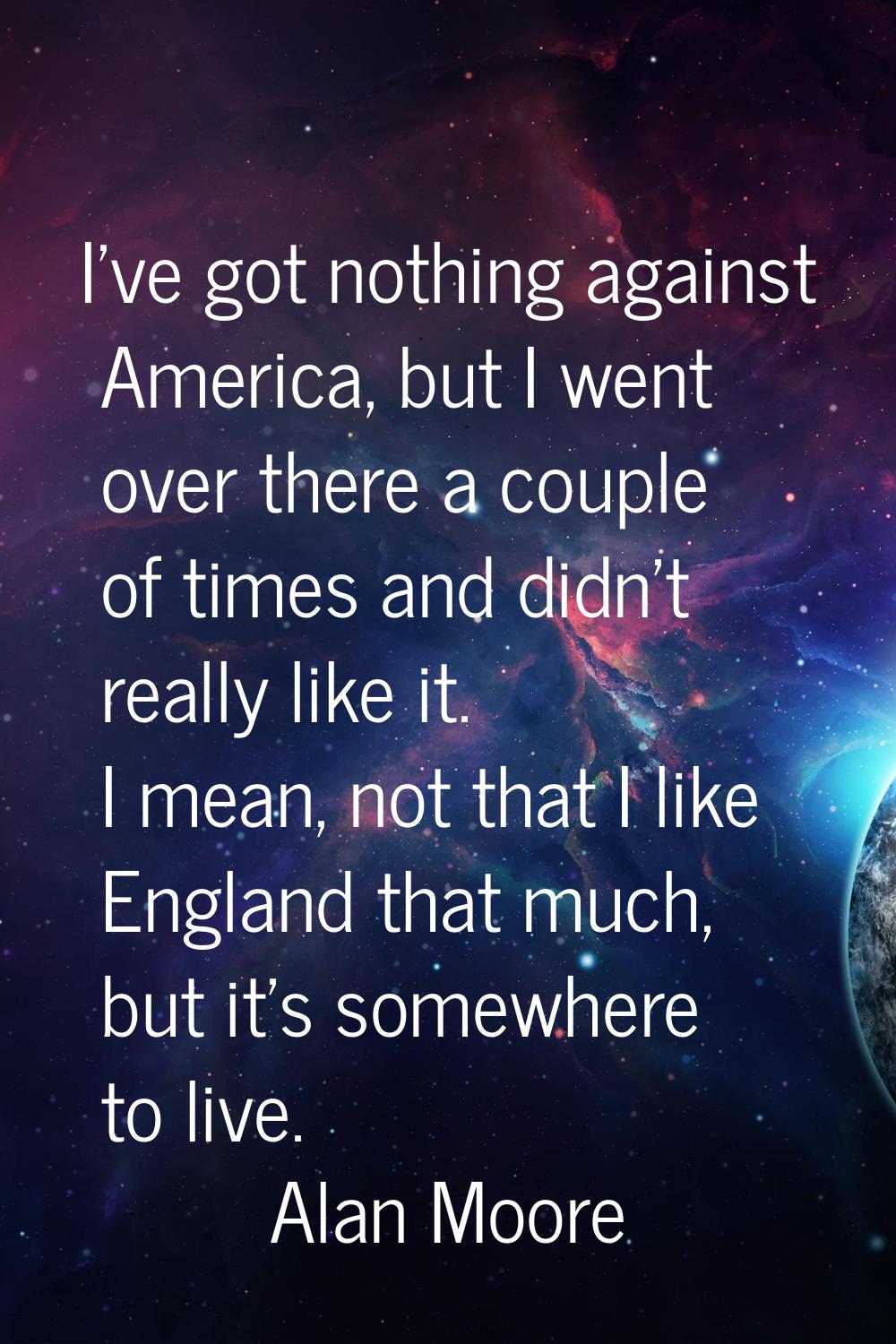 I've got nothing against America, but I went over there a couple of times and didn't really like it