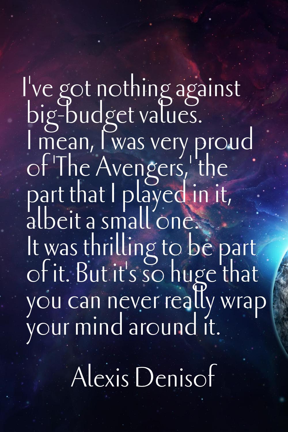 I've got nothing against big-budget values. I mean, I was very proud of 'The Avengers,' the part th