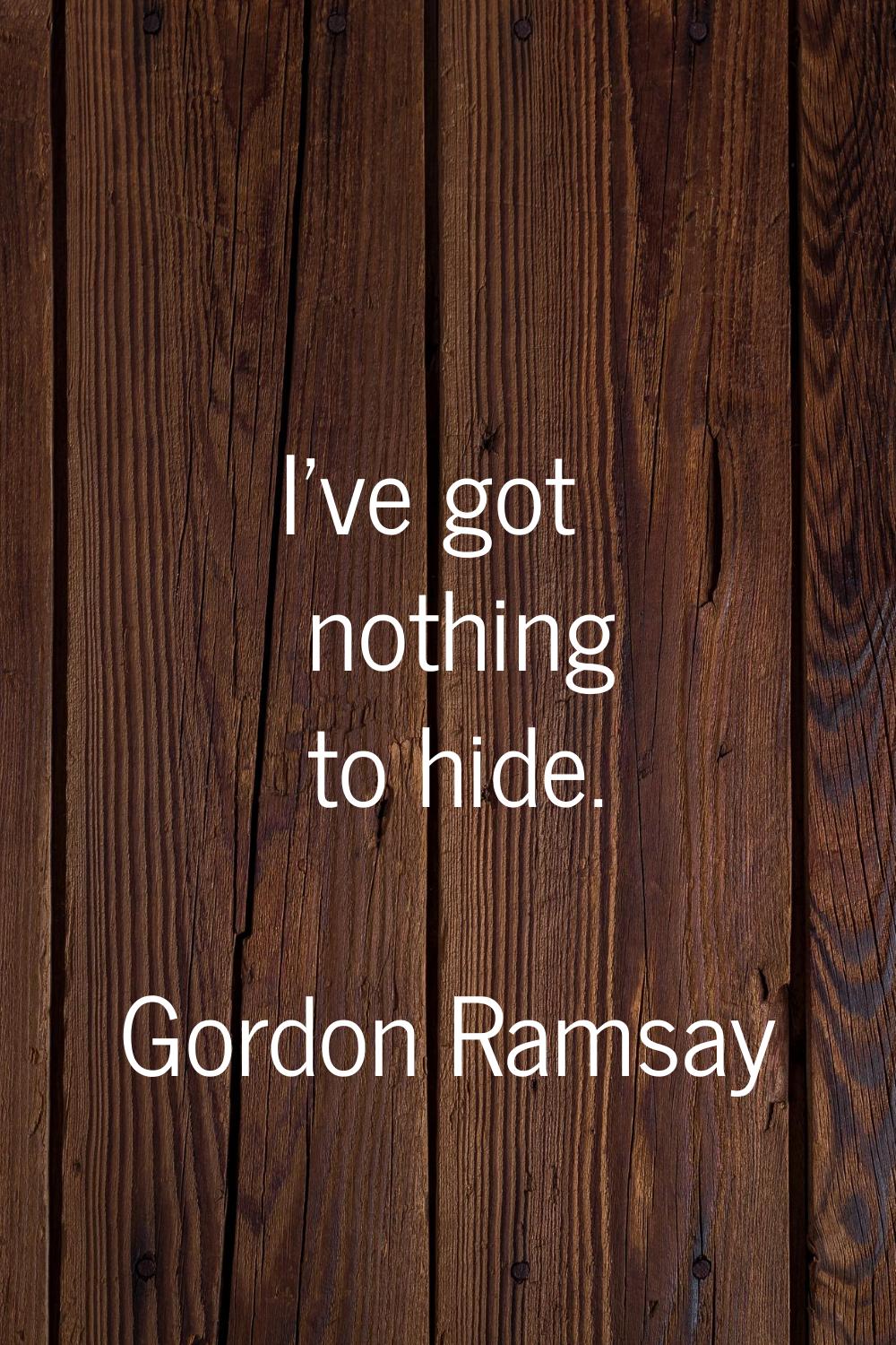 I've got nothing to hide.