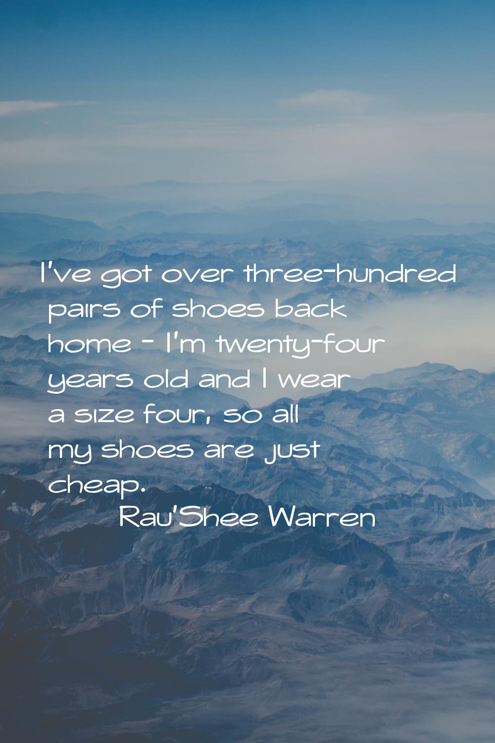 I've got over three-hundred pairs of shoes back home - I'm twenty-four years old and I wear a size 