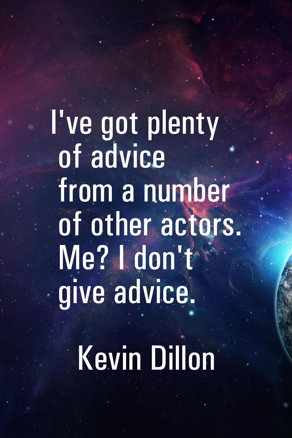 I've got plenty of advice from a number of other actors. Me? I don't give advice.