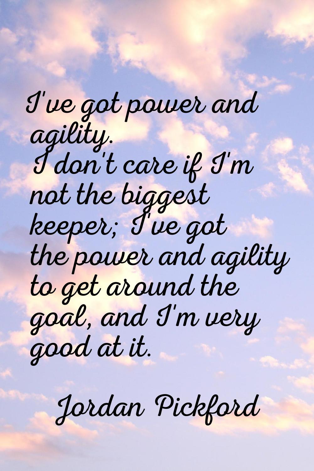 I've got power and agility. I don't care if I'm not the biggest keeper; I've got the power and agil