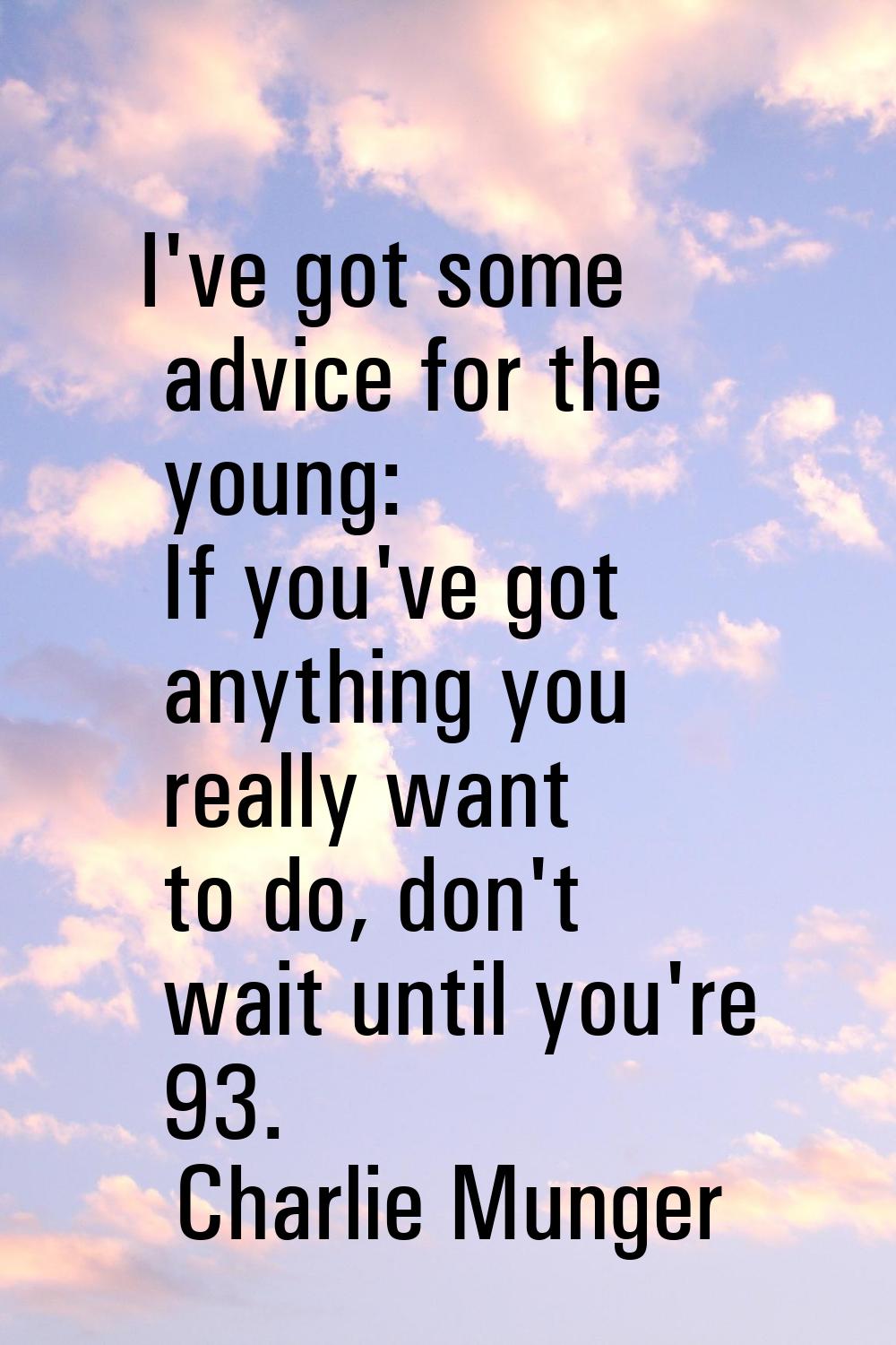 I've got some advice for the young: If you've got anything you really want to do, don't wait until 
