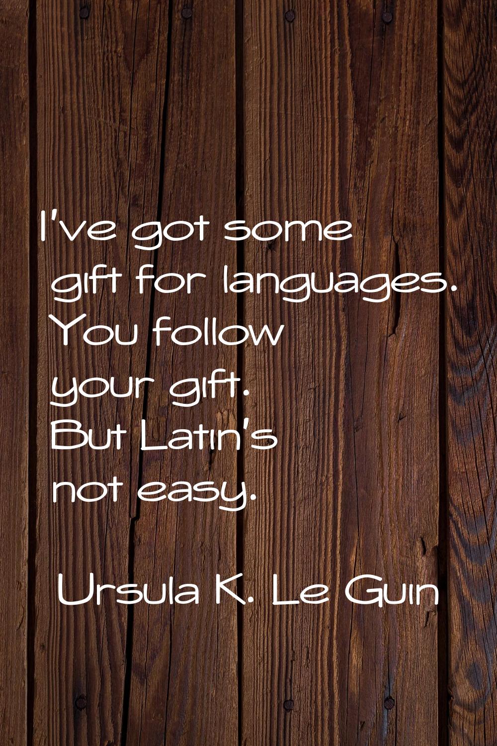 I've got some gift for languages. You follow your gift. But Latin's not easy.