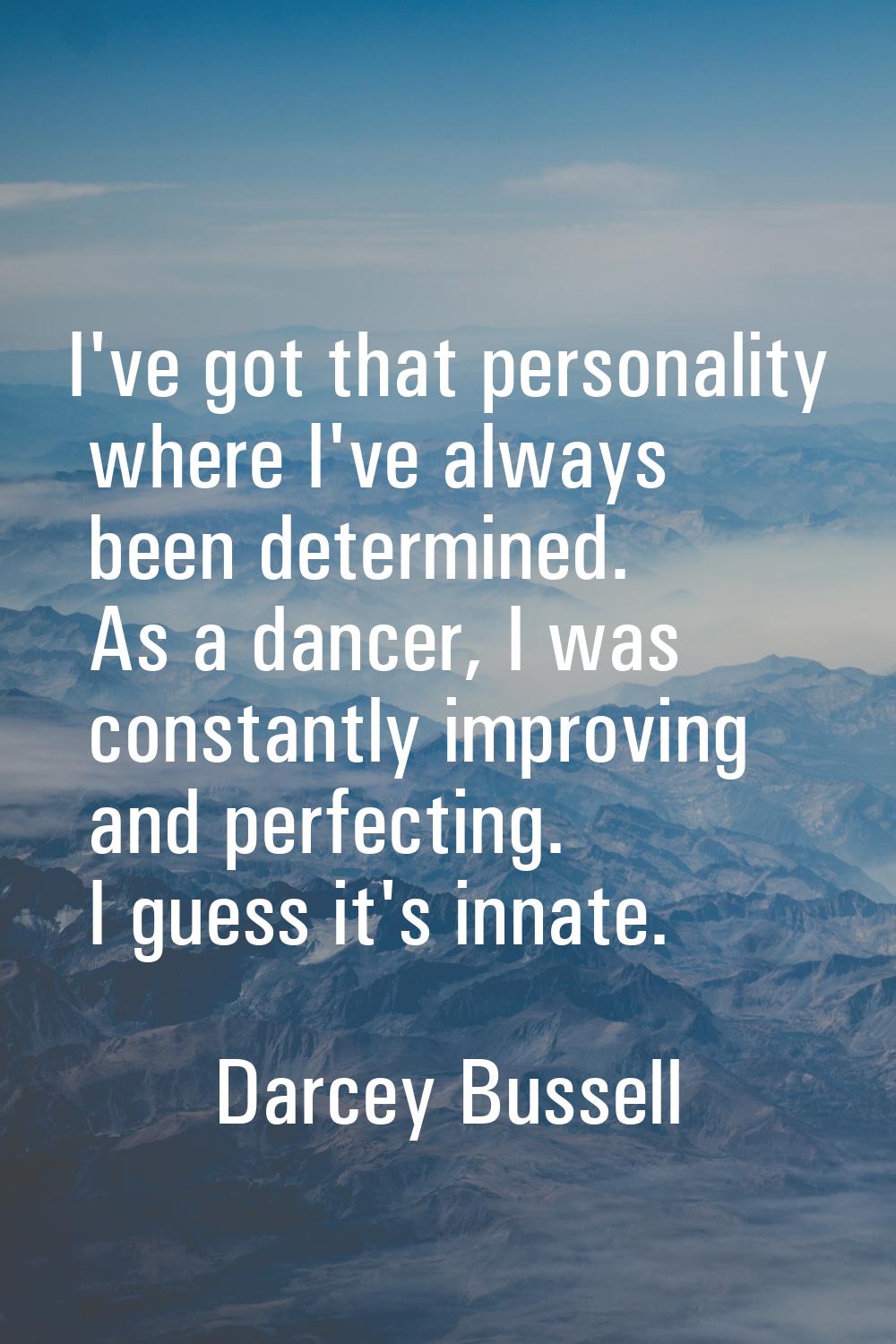 I've got that personality where I've always been determined. As a dancer, I was constantly improvin