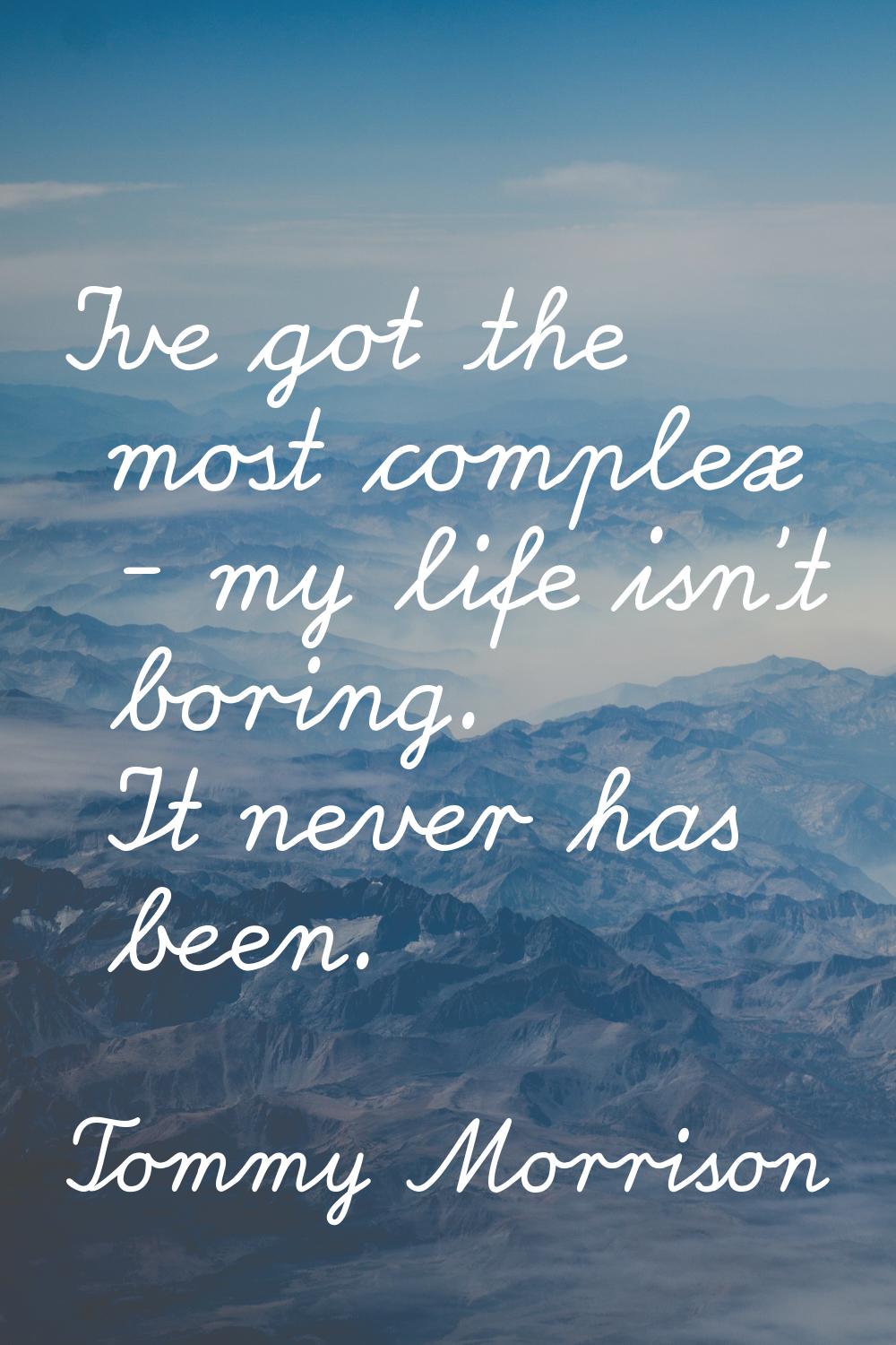 I've got the most complex - my life isn't boring. It never has been.