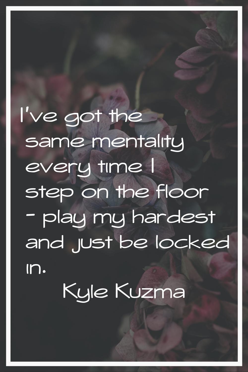 I've got the same mentality every time I step on the floor - play my hardest and just be locked in.