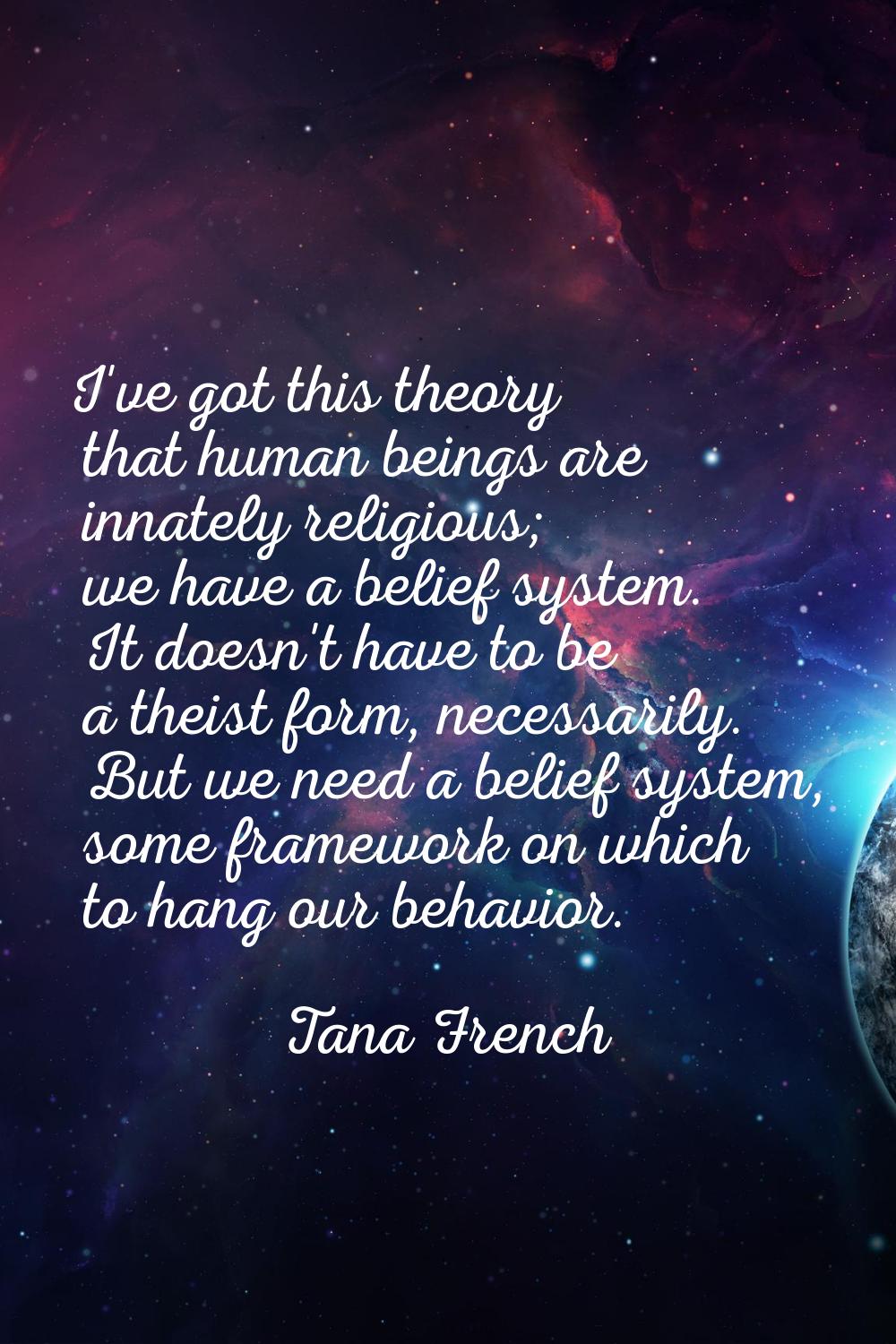 I've got this theory that human beings are innately religious; we have a belief system. It doesn't 