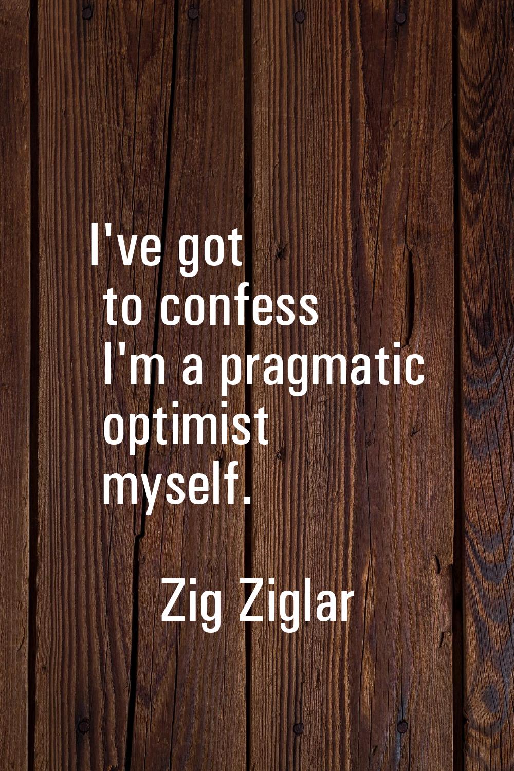 I've got to confess I'm a pragmatic optimist myself.