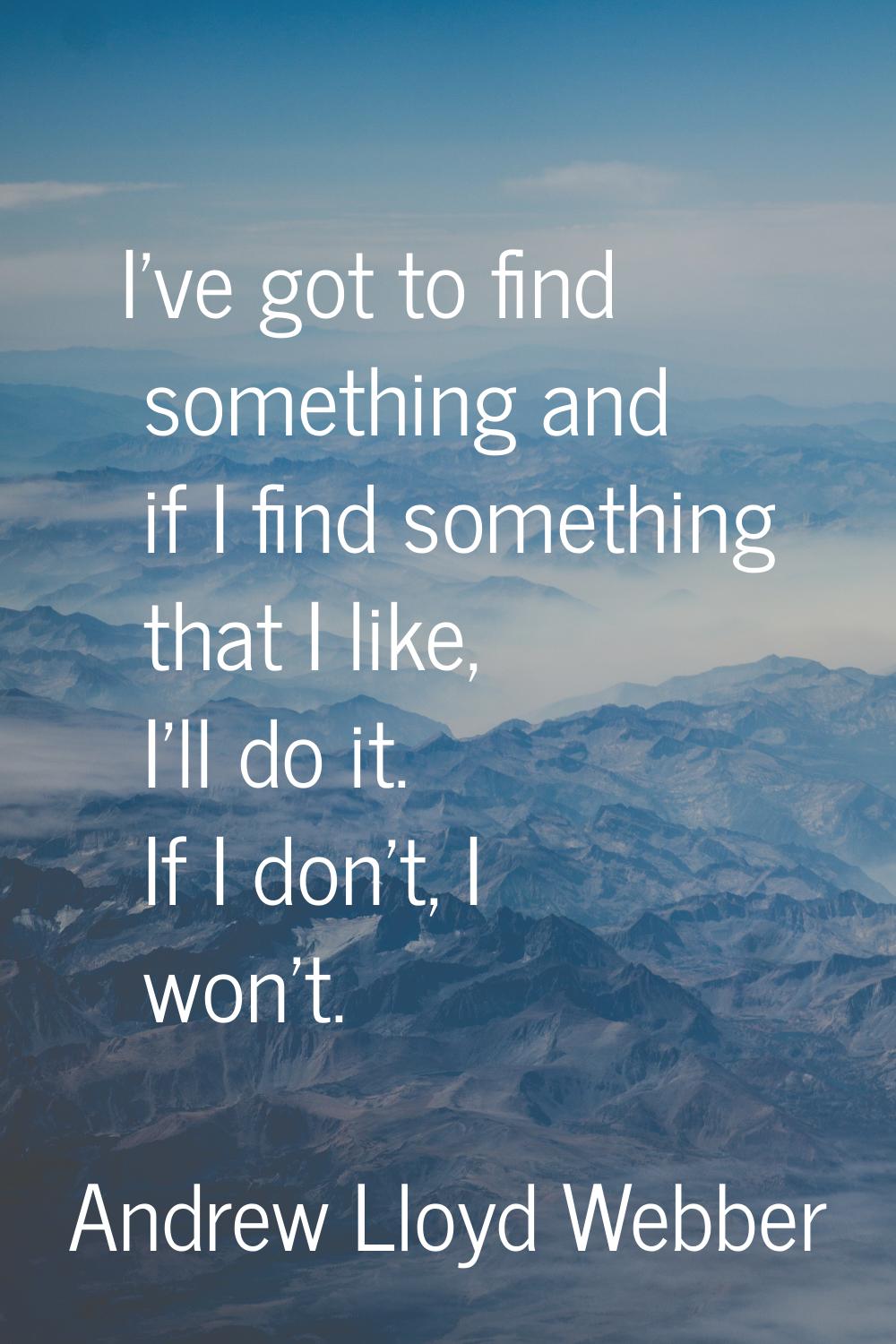 I've got to find something and if I find something that I like, I'll do it. If I don't, I won't.