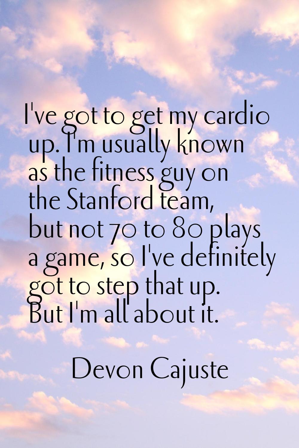 I've got to get my cardio up. I'm usually known as the fitness guy on the Stanford team, but not 70