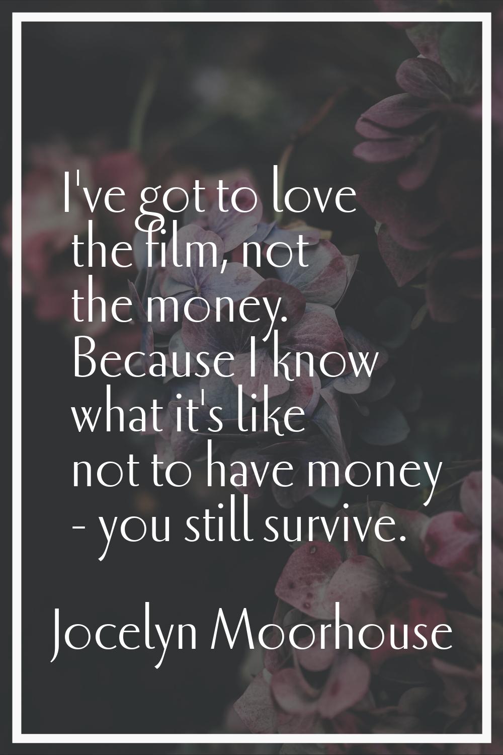 I've got to love the film, not the money. Because I know what it's like not to have money - you sti