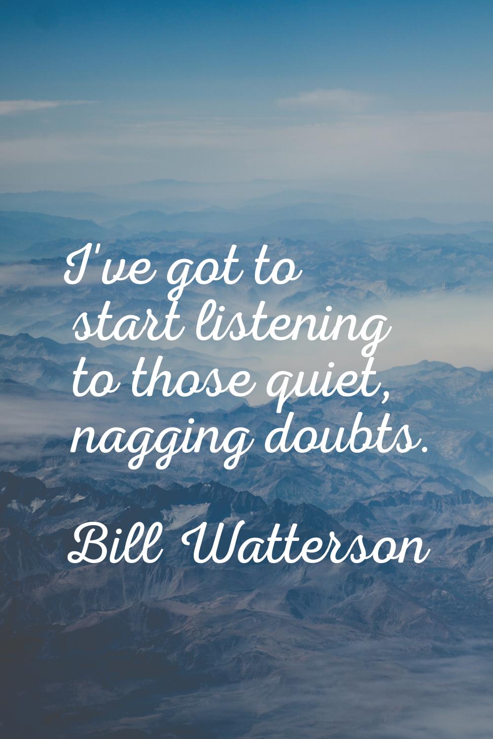 I've got to start listening to those quiet, nagging doubts.