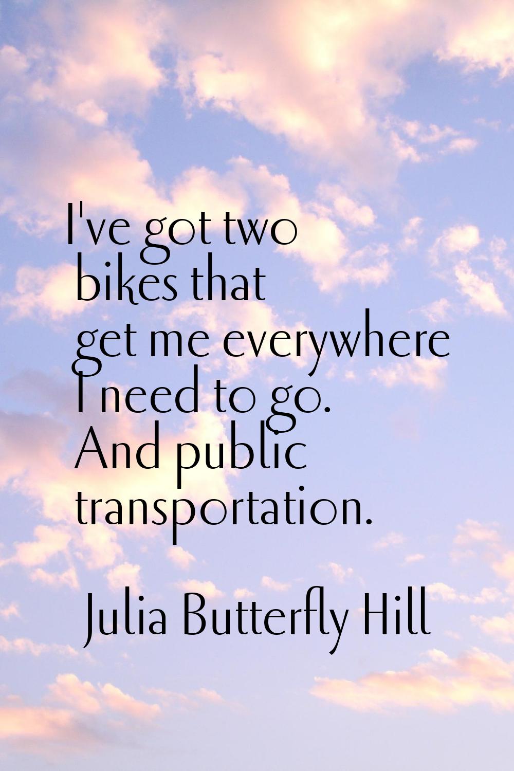 I've got two bikes that get me everywhere I need to go. And public transportation.