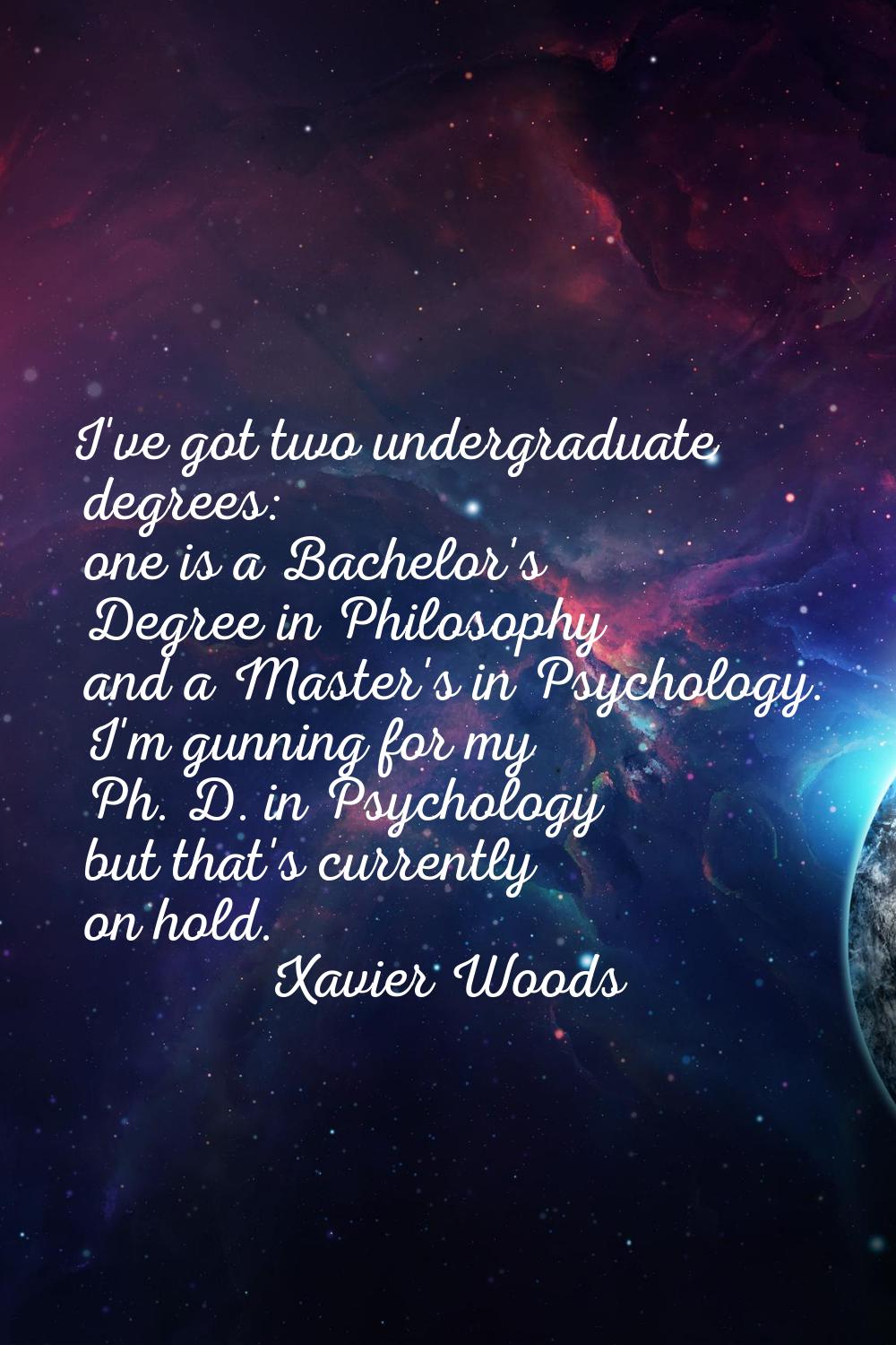 I've got two undergraduate degrees: one is a Bachelor's Degree in Philosophy and a Master's in Psyc