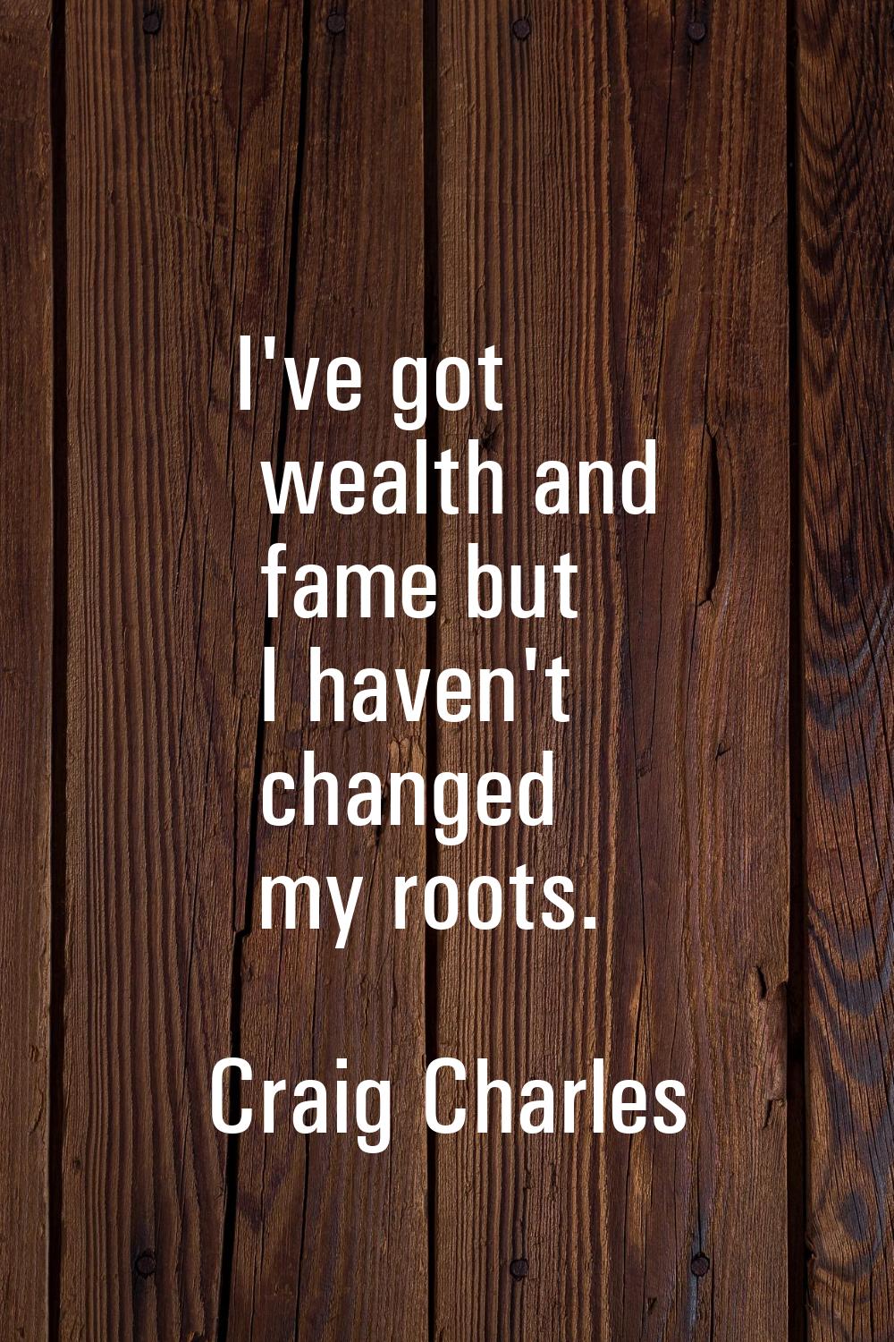 I've got wealth and fame but I haven't changed my roots.