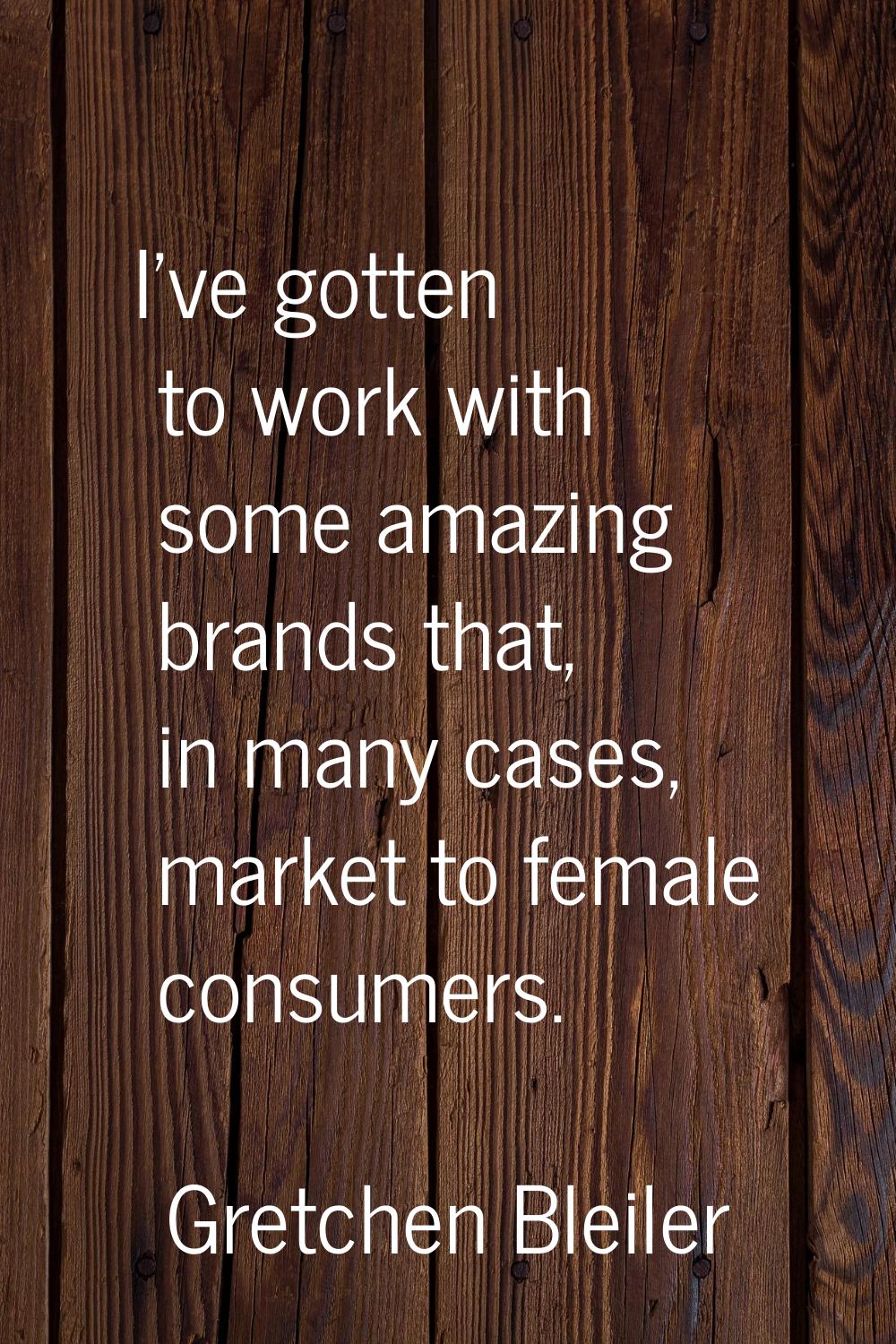 I've gotten to work with some amazing brands that, in many cases, market to female consumers.