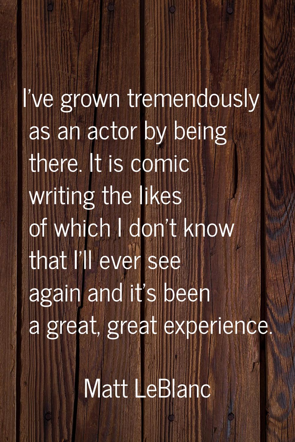 I've grown tremendously as an actor by being there. It is comic writing the likes of which I don't 
