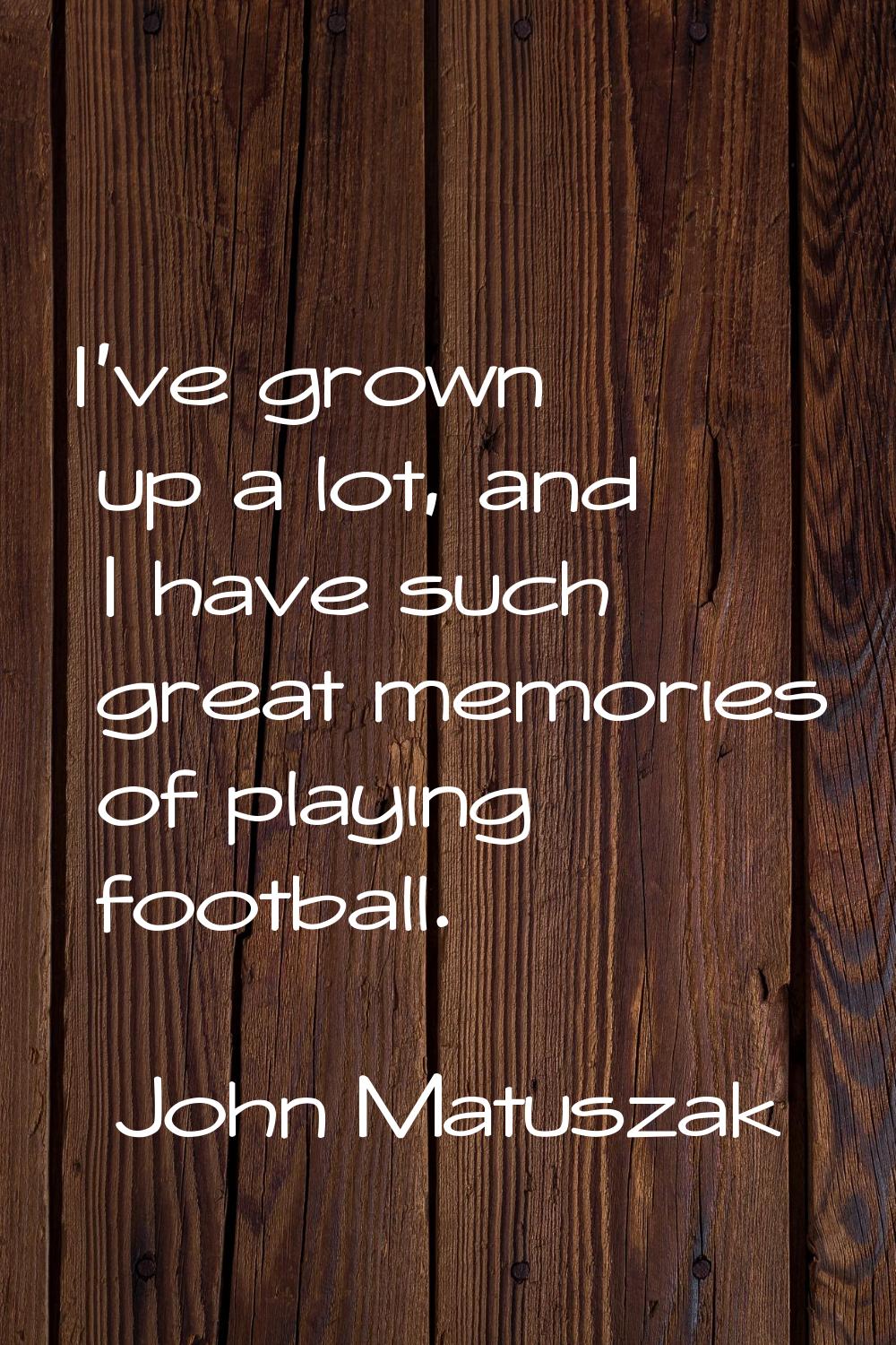 I've grown up a lot, and I have such great memories of playing football.