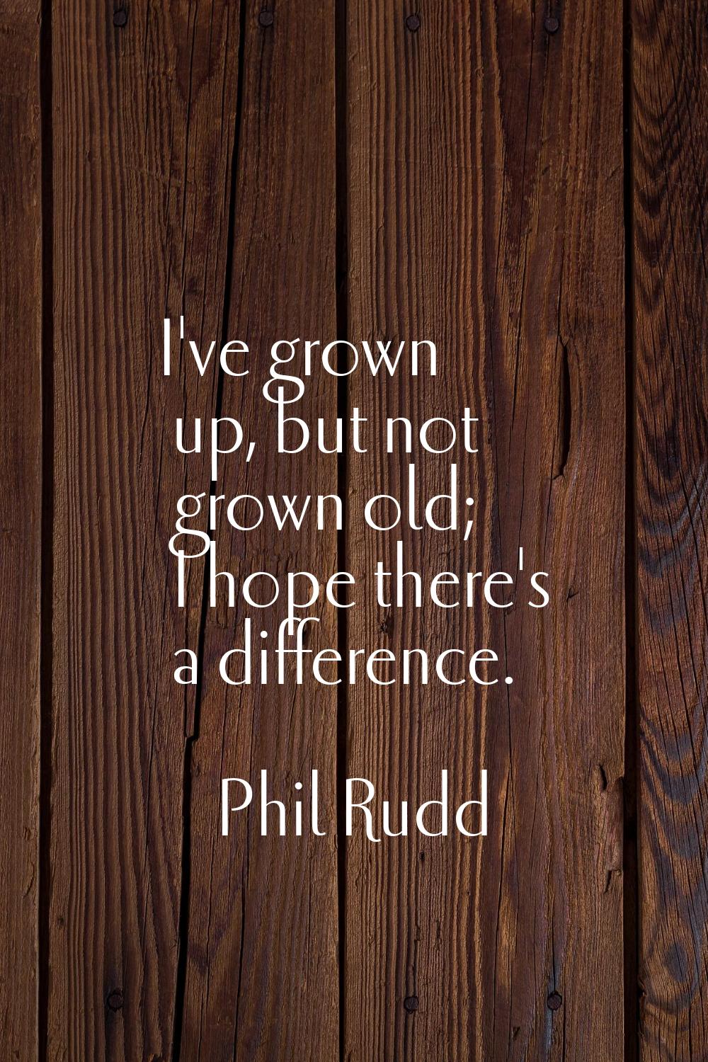 I've grown up, but not grown old; I hope there's a difference.