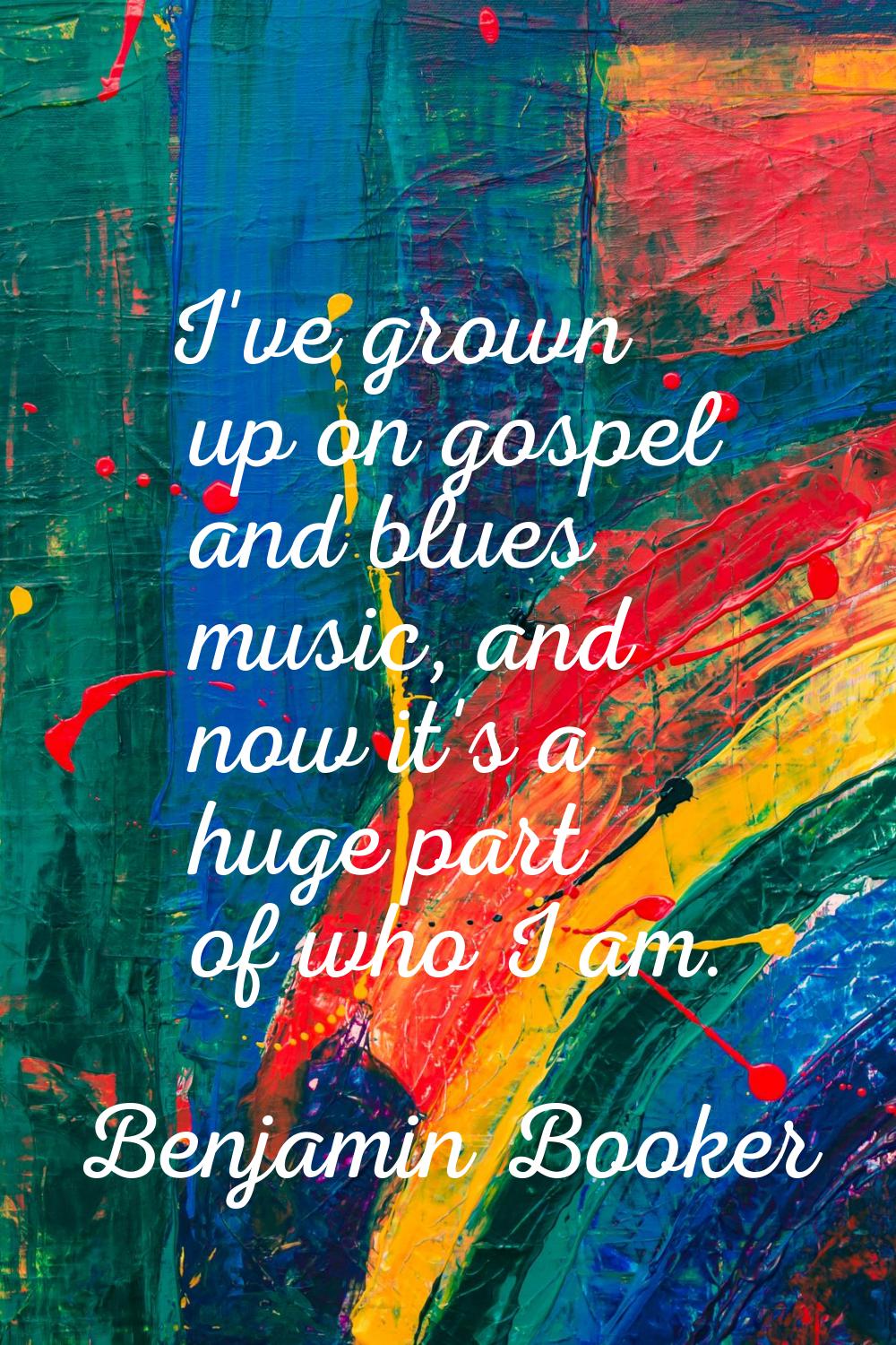 I've grown up on gospel and blues music, and now it's a huge part of who I am.
