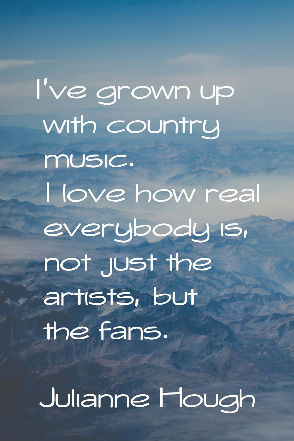 I've grown up with country music. I love how real everybody is, not just the artists, but the fans.