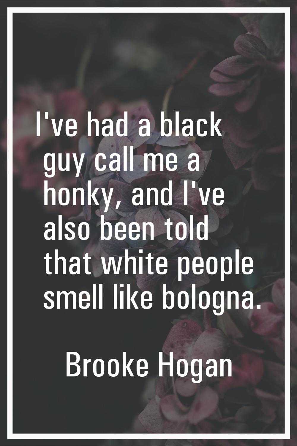 I've had a black guy call me a honky, and I've also been told that white people smell like bologna.
