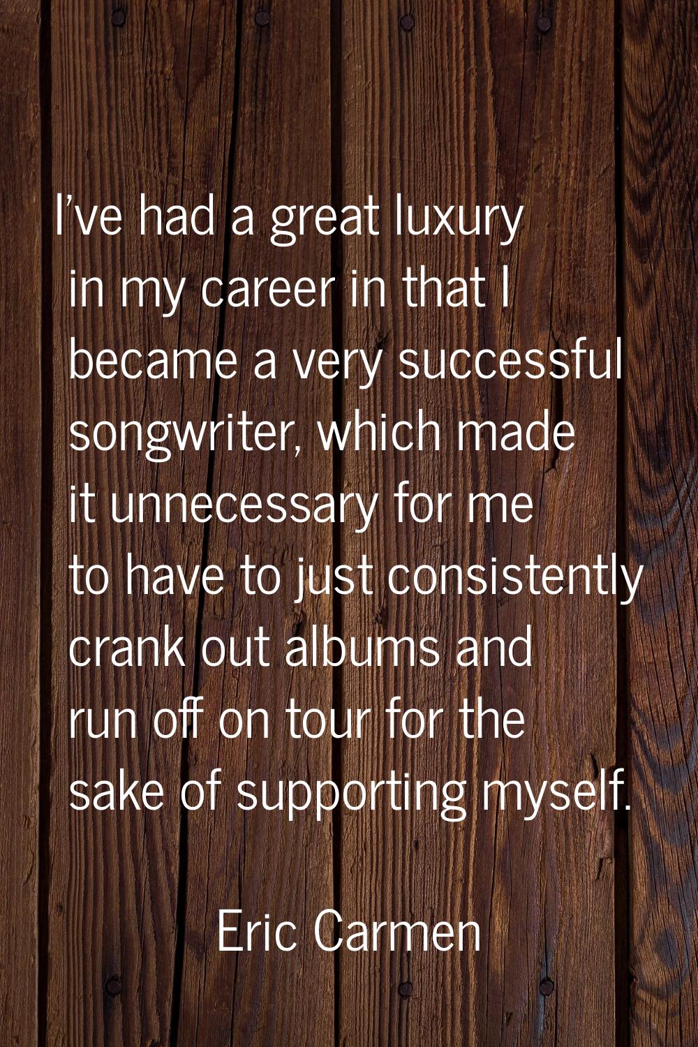 I've had a great luxury in my career in that I became a very successful songwriter, which made it u
