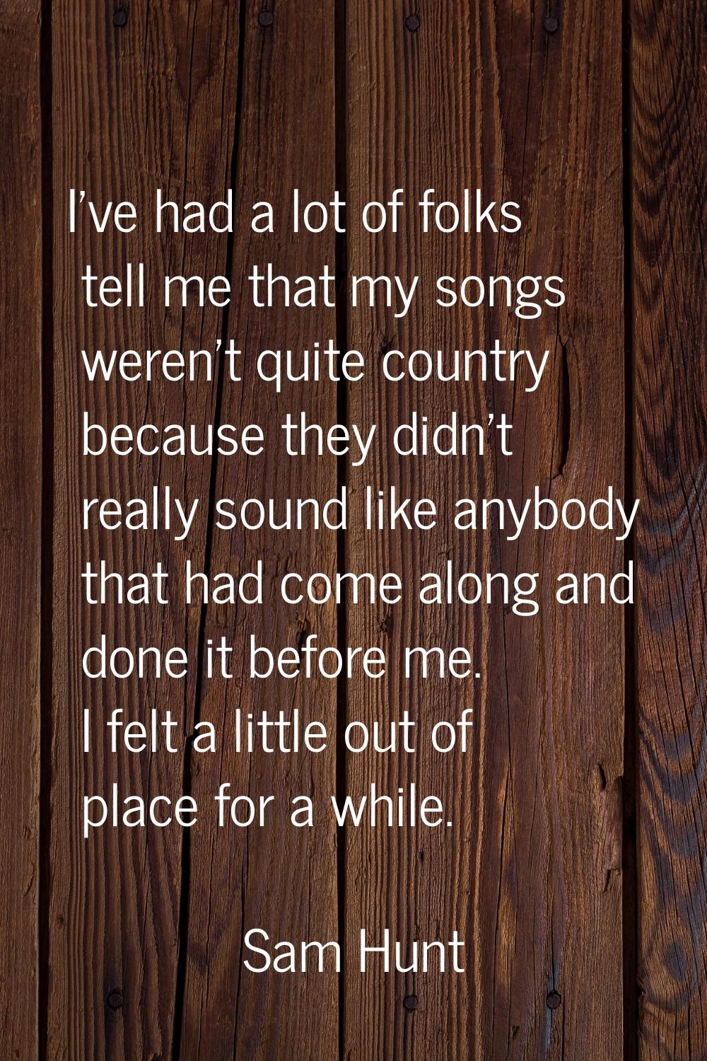 I've had a lot of folks tell me that my songs weren't quite country because they didn't really soun