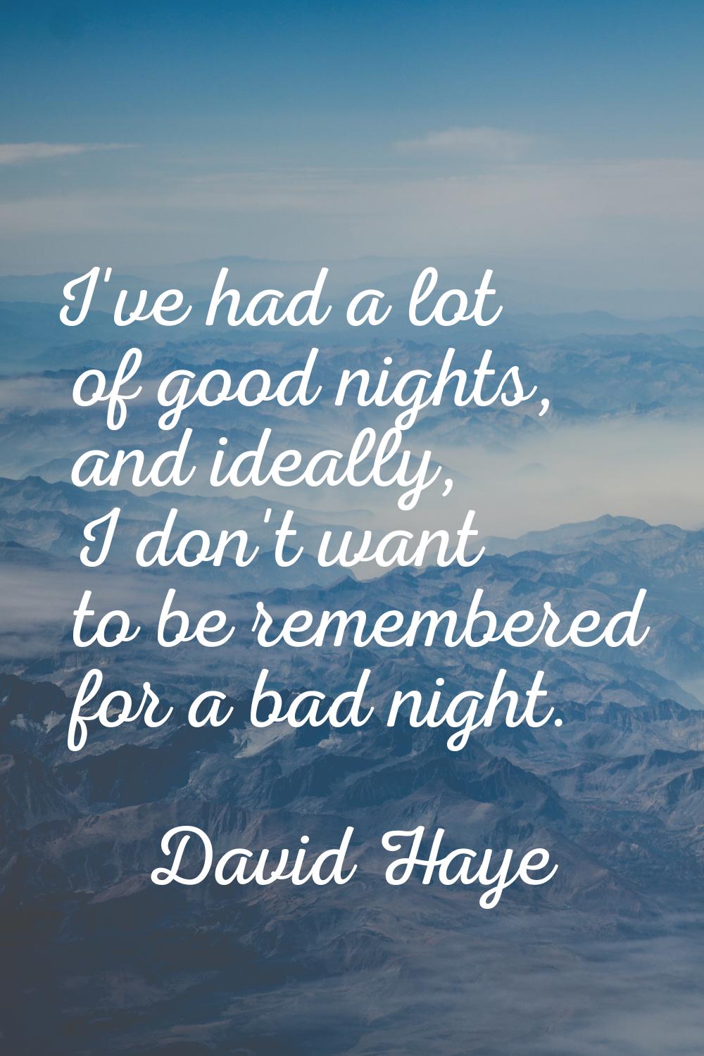 I've had a lot of good nights, and ideally, I don't want to be remembered for a bad night.
