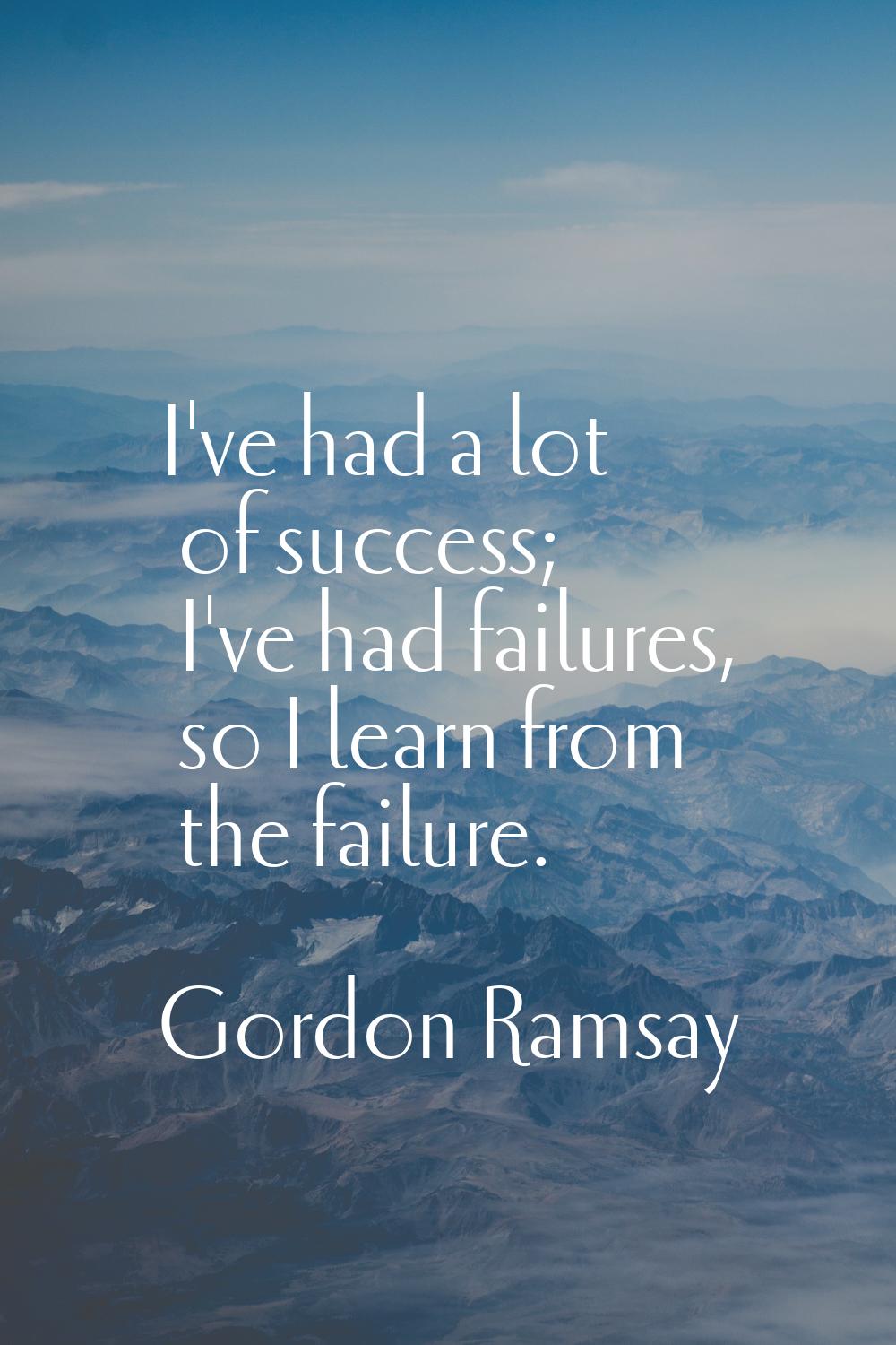 I've had a lot of success; I've had failures, so I learn from the failure.