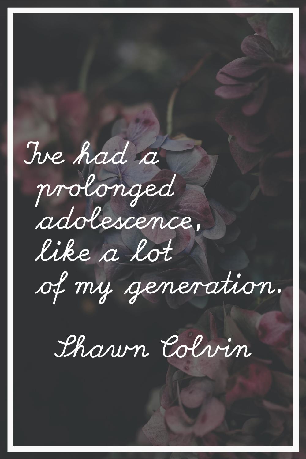 I've had a prolonged adolescence, like a lot of my generation.