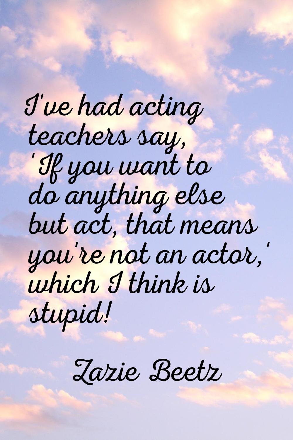 I've had acting teachers say, 'If you want to do anything else but act, that means you're not an ac