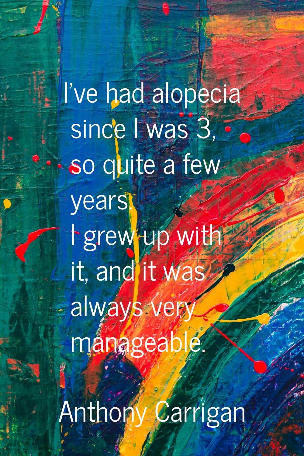 I've had alopecia since I was 3, so quite a few years. I grew up with it, and it was always very ma