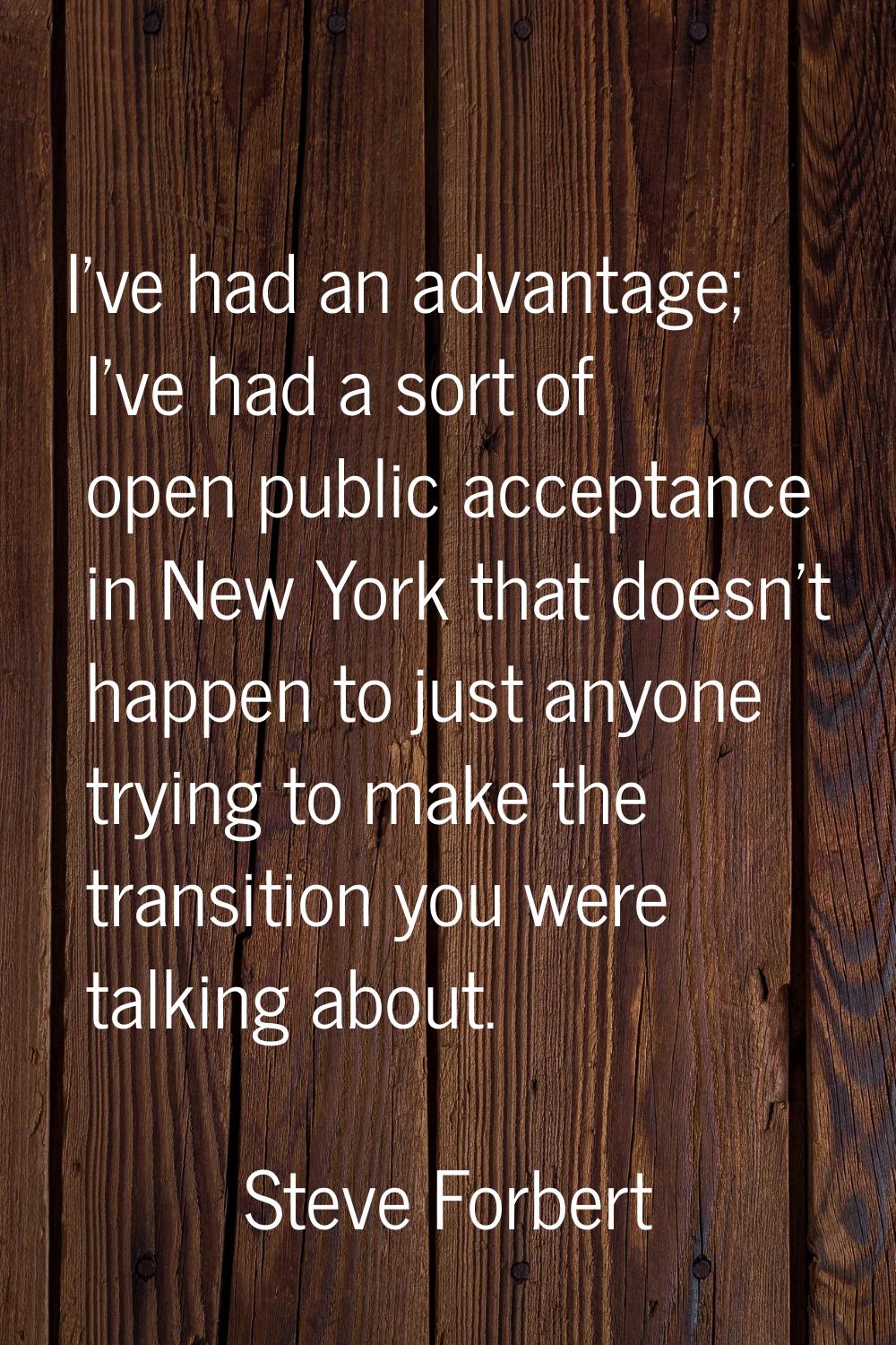 I've had an advantage; I've had a sort of open public acceptance in New York that doesn't happen to
