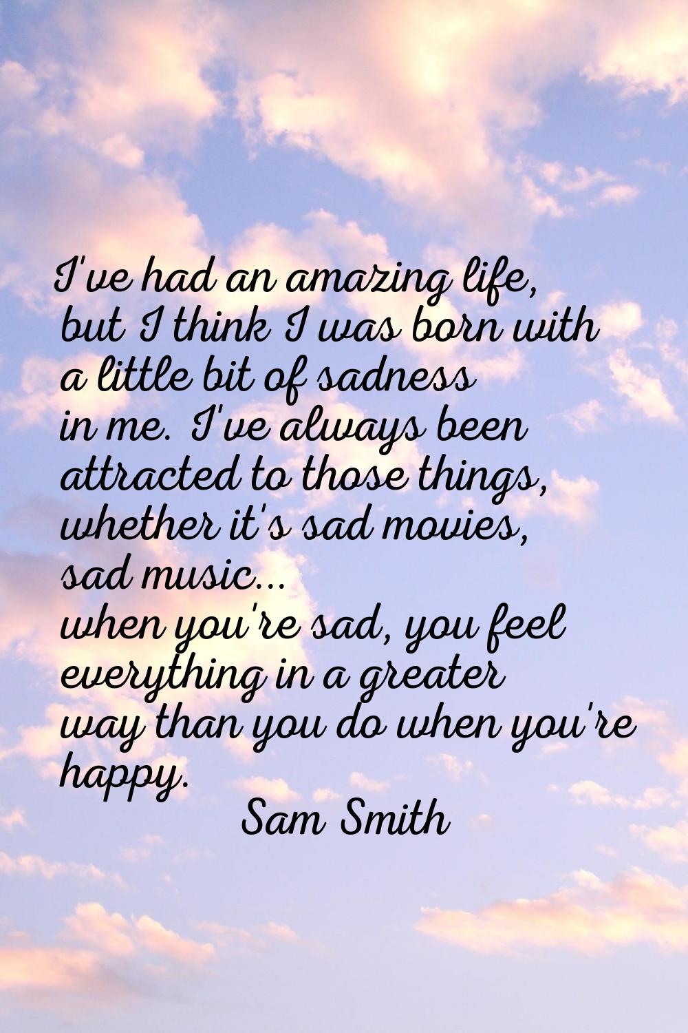 I've had an amazing life, but I think I was born with a little bit of sadness in me. I've always be