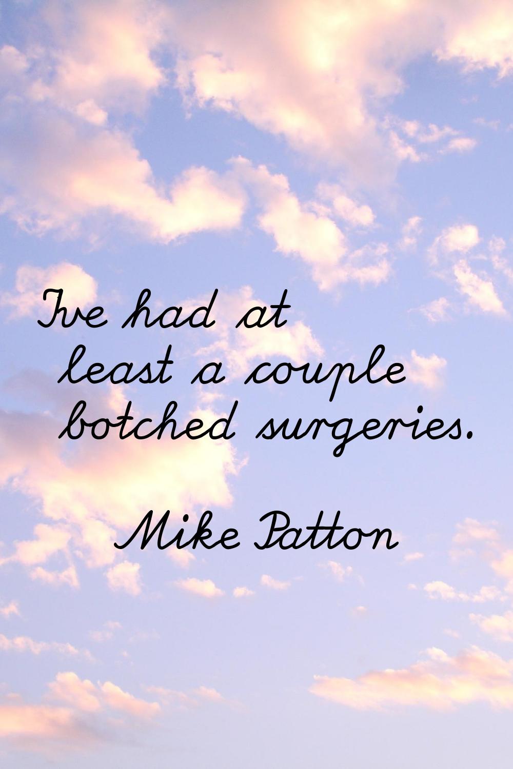 I've had at least a couple botched surgeries.