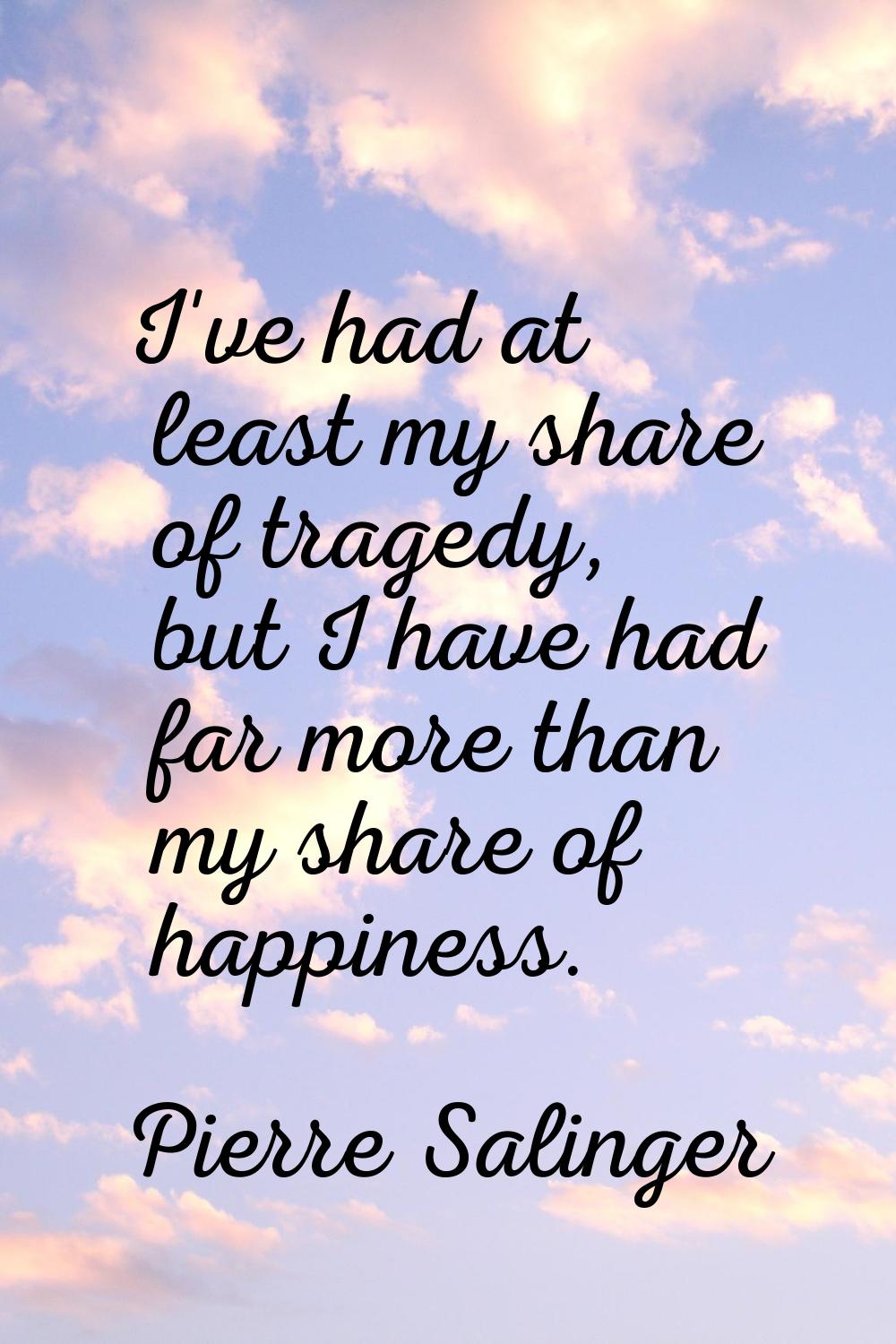 I've had at least my share of tragedy, but I have had far more than my share of happiness.
