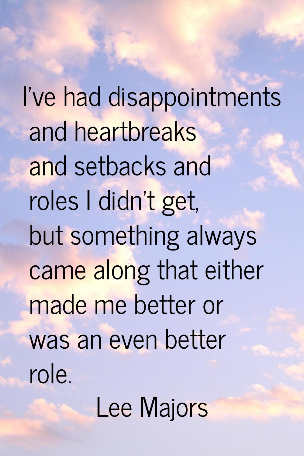 I've had disappointments and heartbreaks and setbacks and roles I didn't get, but something always 