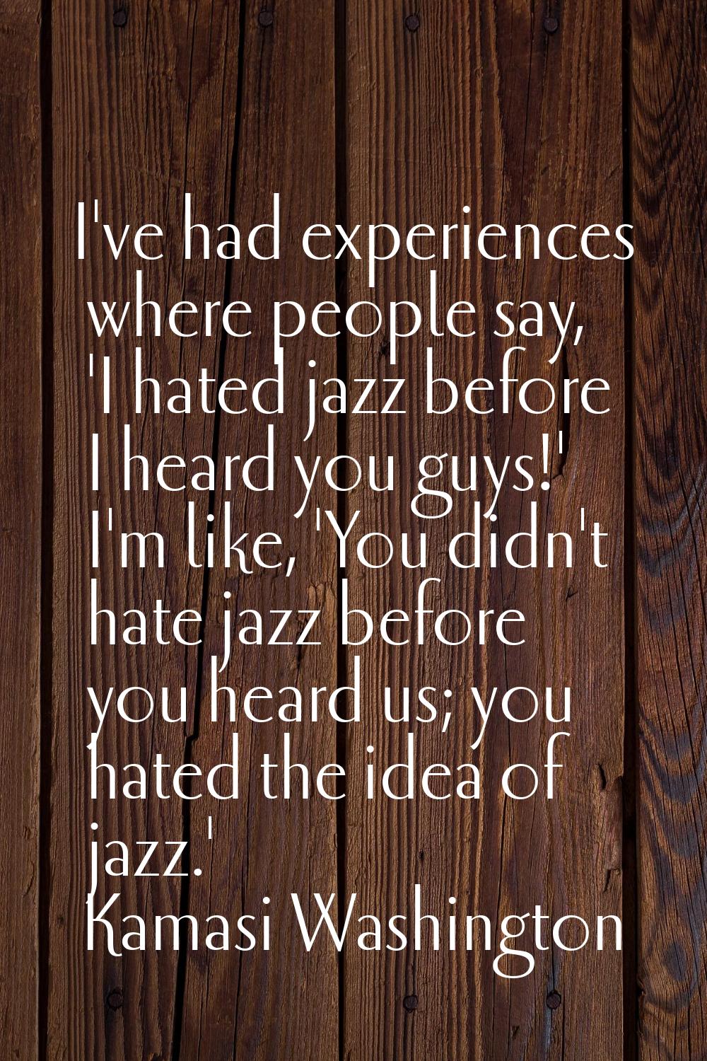 I've had experiences where people say, 'I hated jazz before I heard you guys!' I'm like, 'You didn'