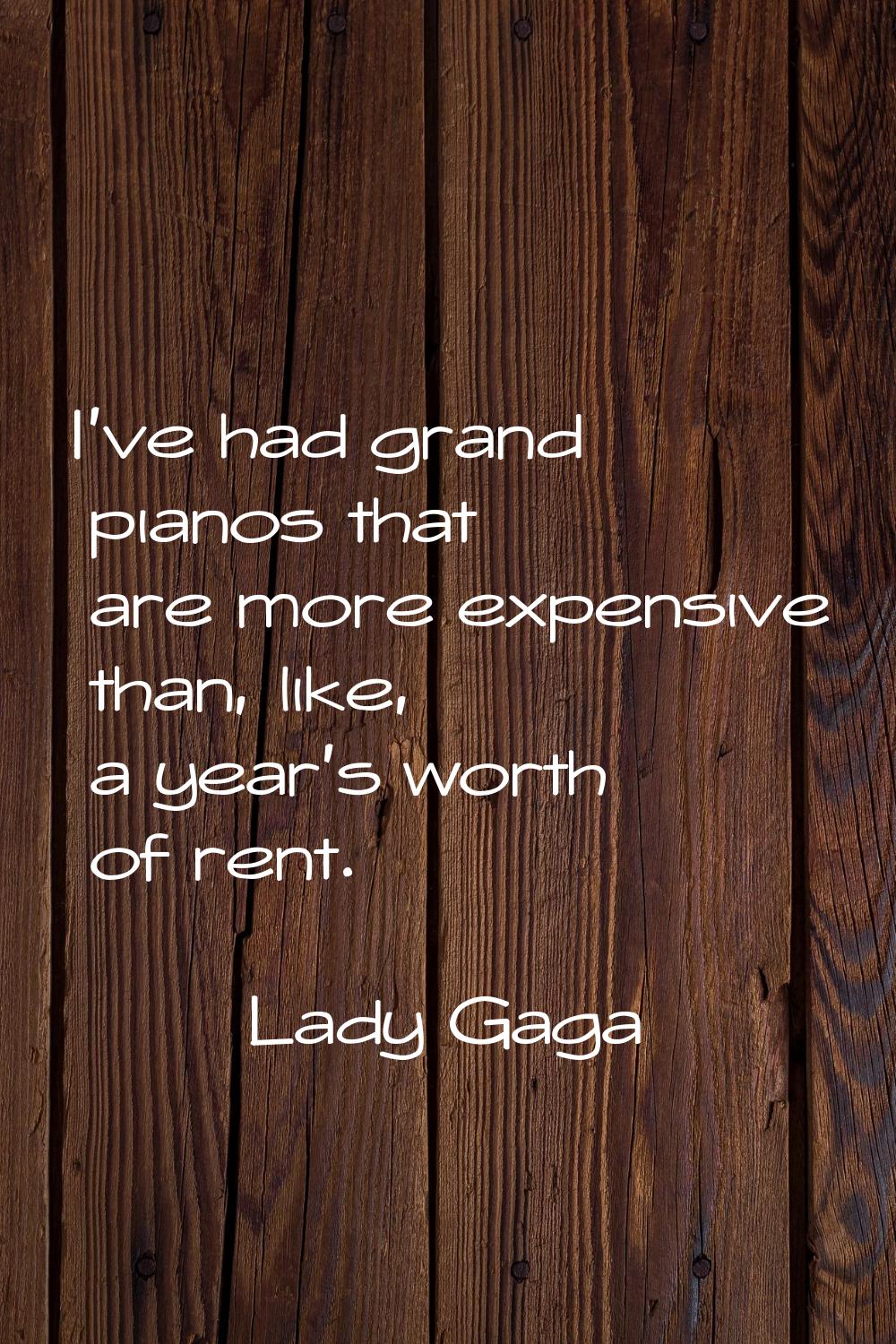 I've had grand pianos that are more expensive than, like, a year's worth of rent.