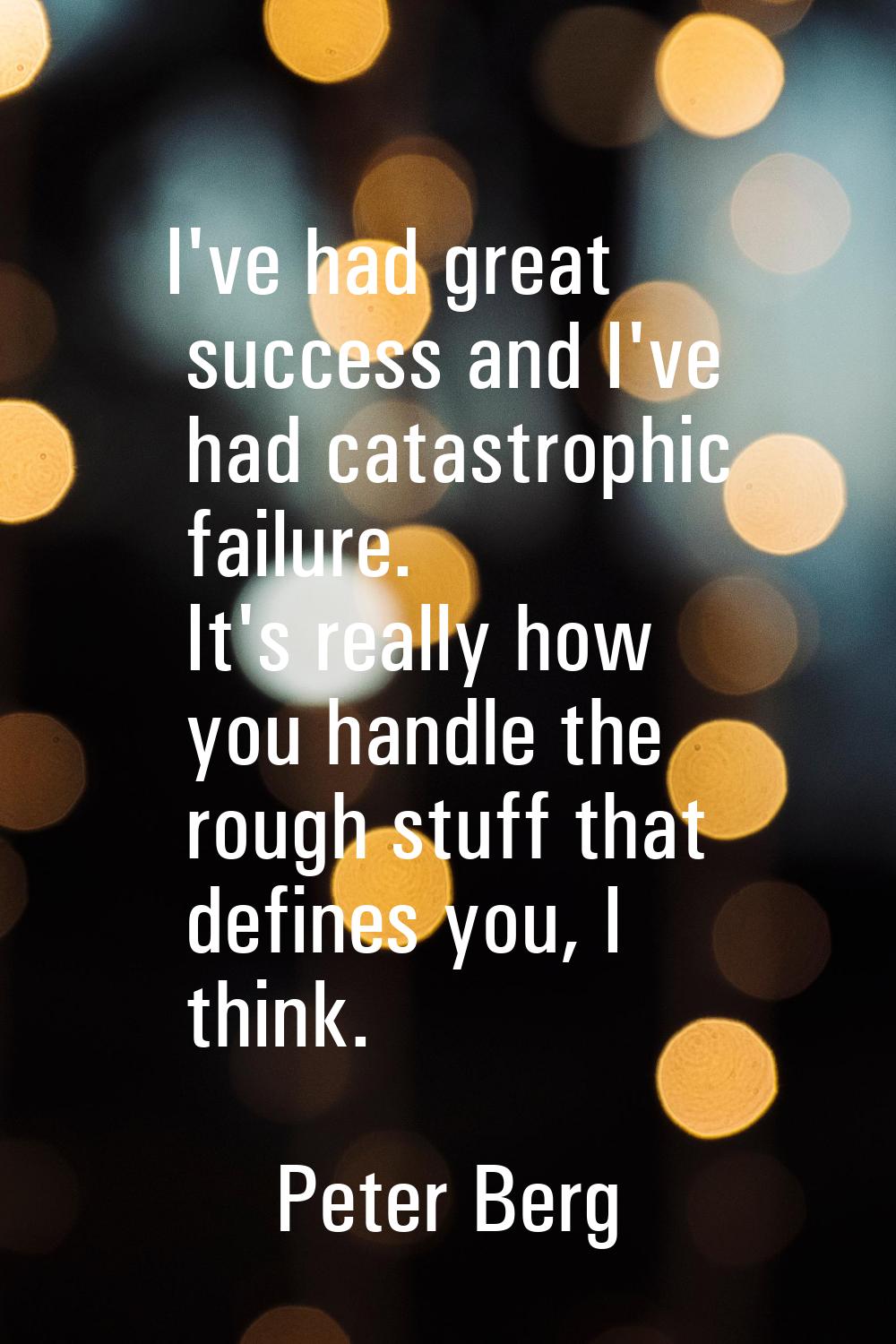 I've had great success and I've had catastrophic failure. It's really how you handle the rough stuf
