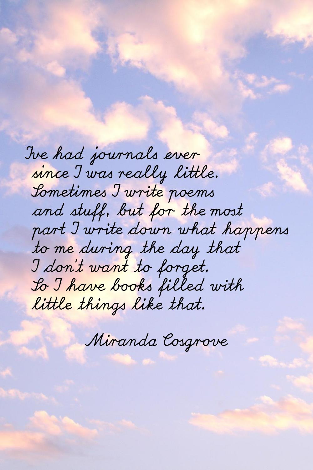 I've had journals ever since I was really little. Sometimes I write poems and stuff, but for the mo