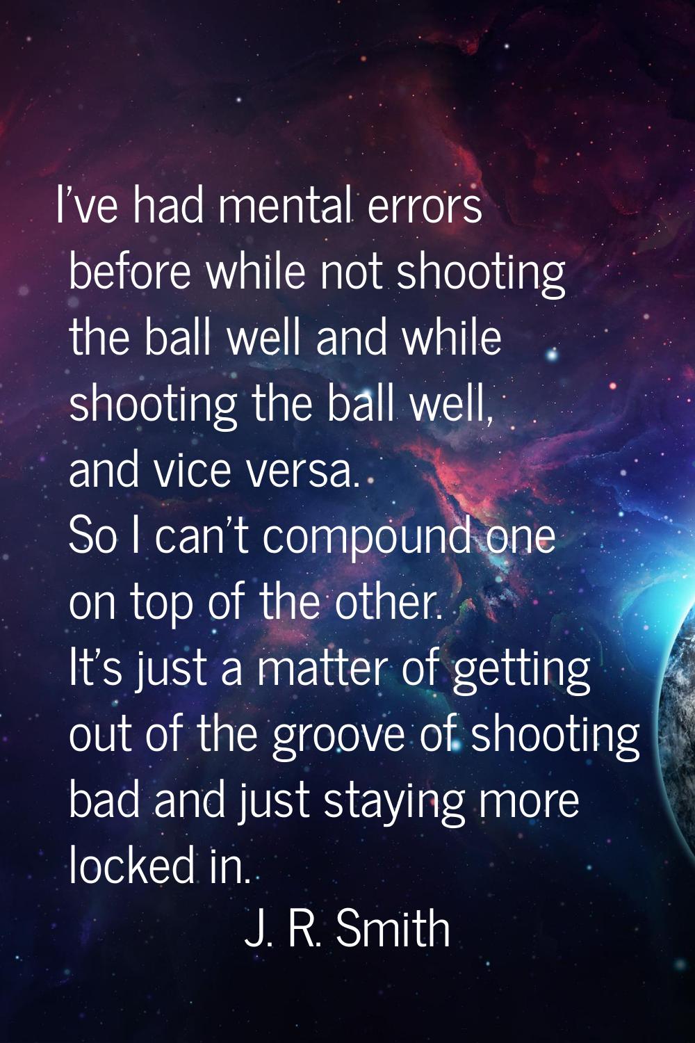 I've had mental errors before while not shooting the ball well and while shooting the ball well, an