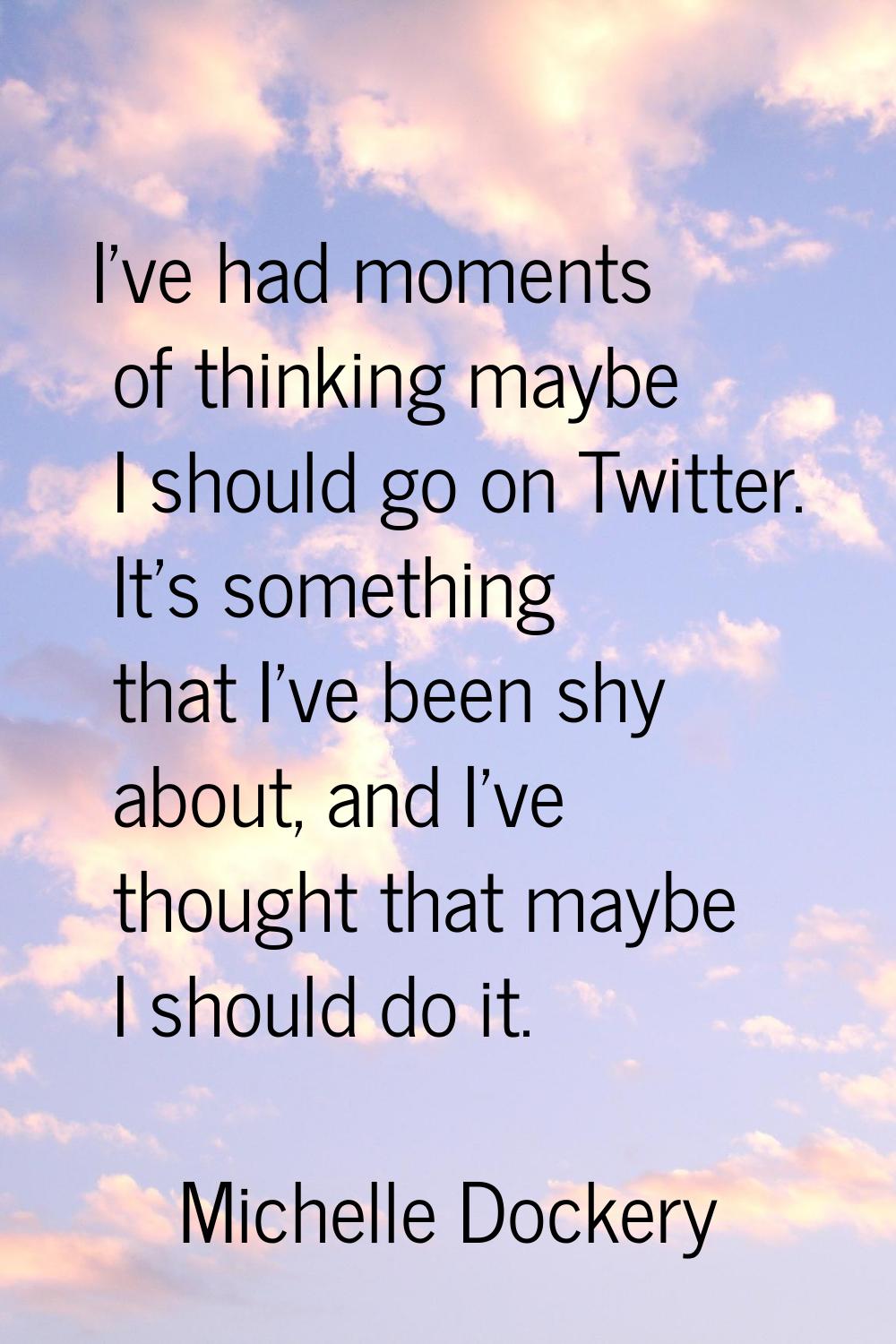 I've had moments of thinking maybe I should go on Twitter. It's something that I've been shy about,
