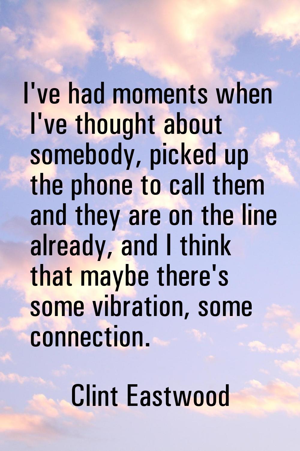 I've had moments when I've thought about somebody, picked up the phone to call them and they are on