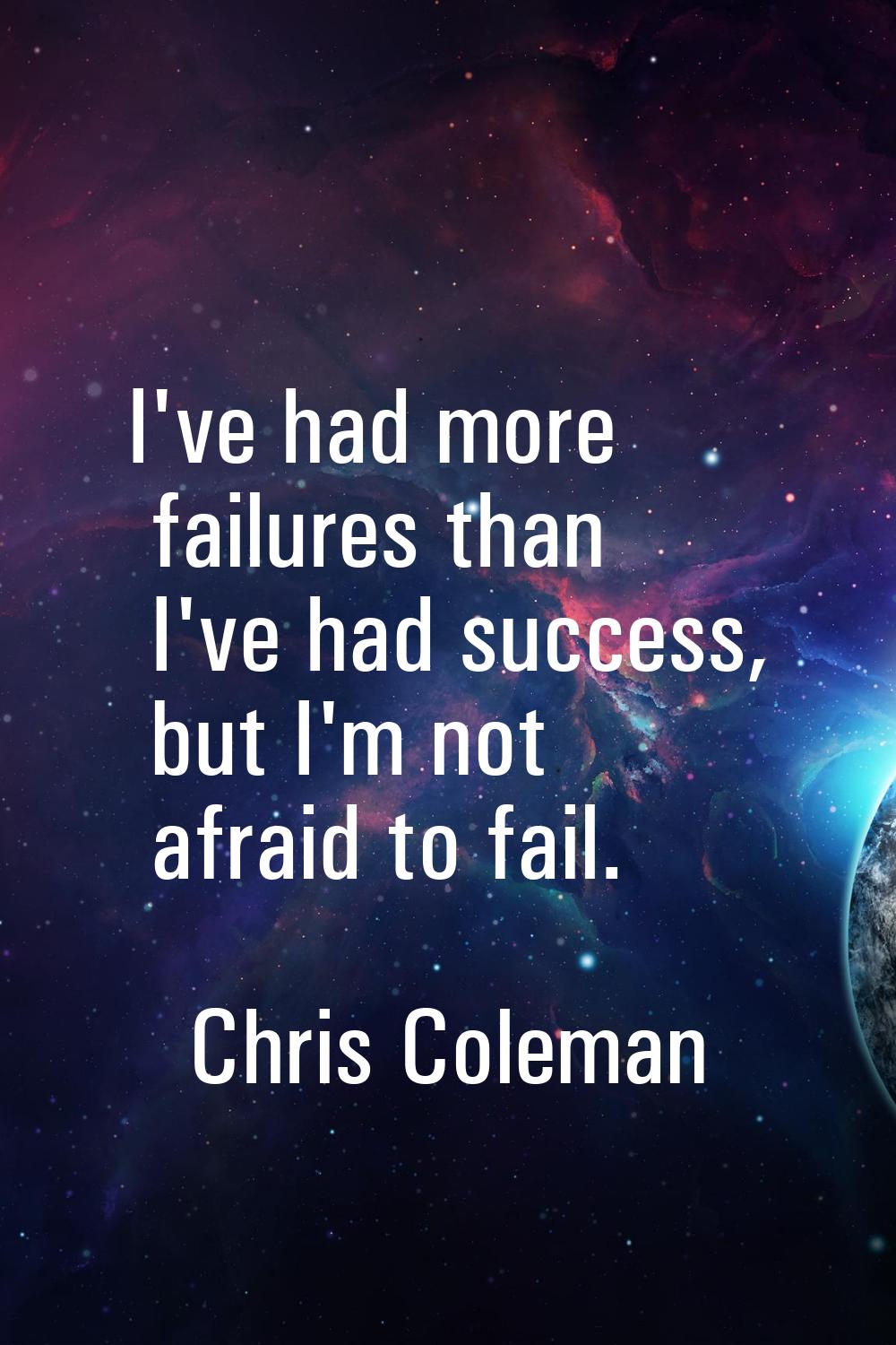 I've had more failures than I've had success, but I'm not afraid to fail.