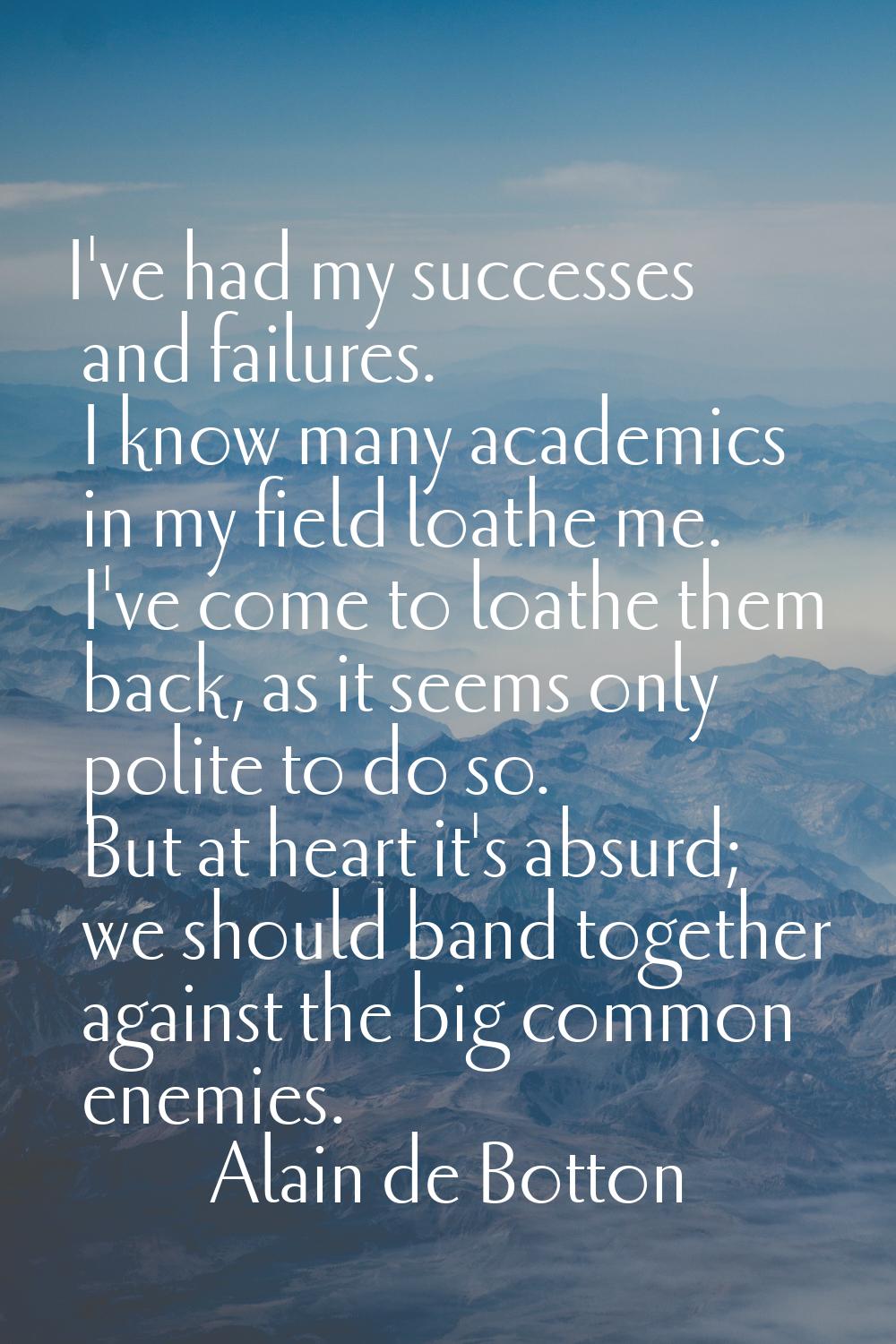 I've had my successes and failures. I know many academics in my field loathe me. I've come to loath