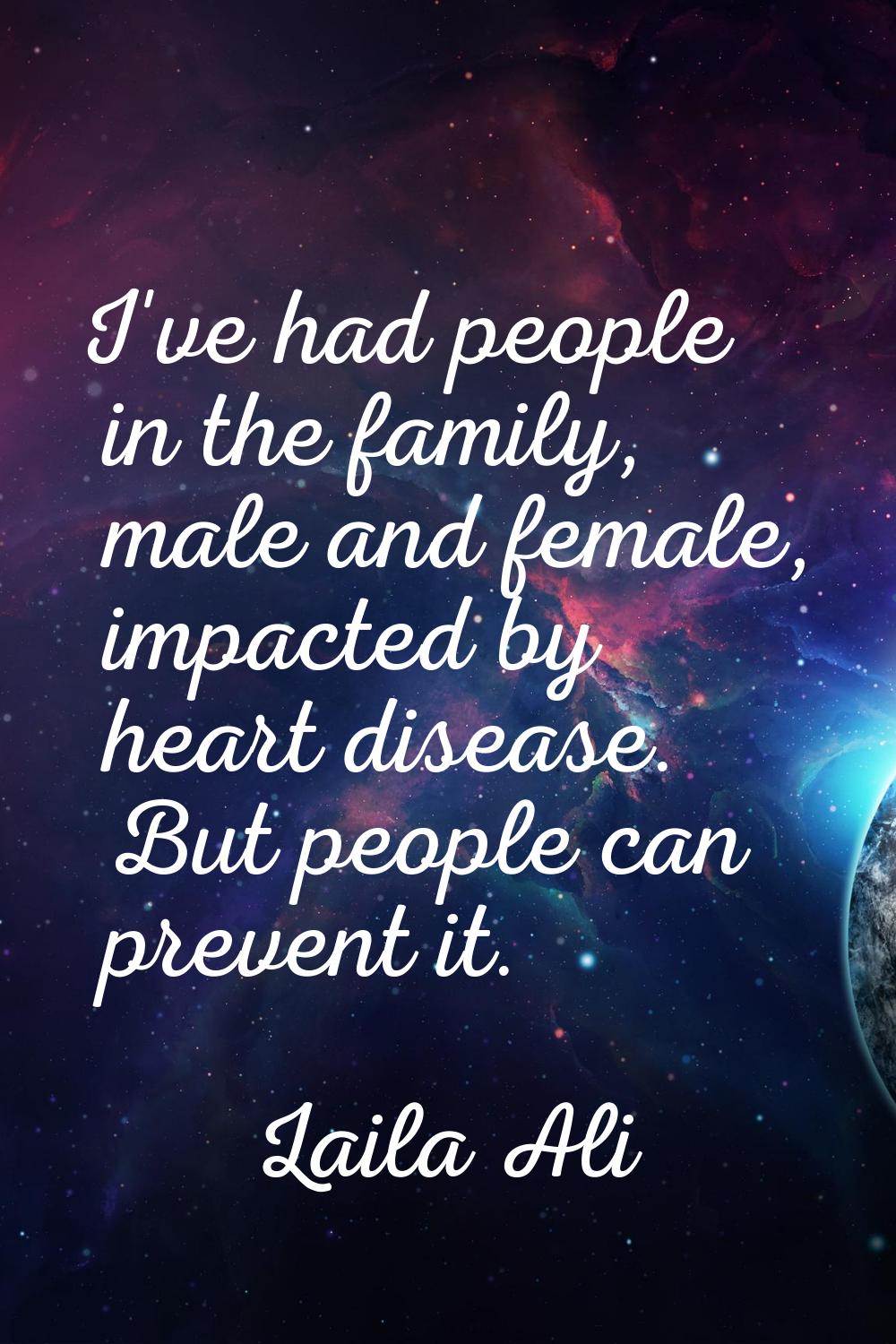 I've had people in the family, male and female, impacted by heart disease. But people can prevent i